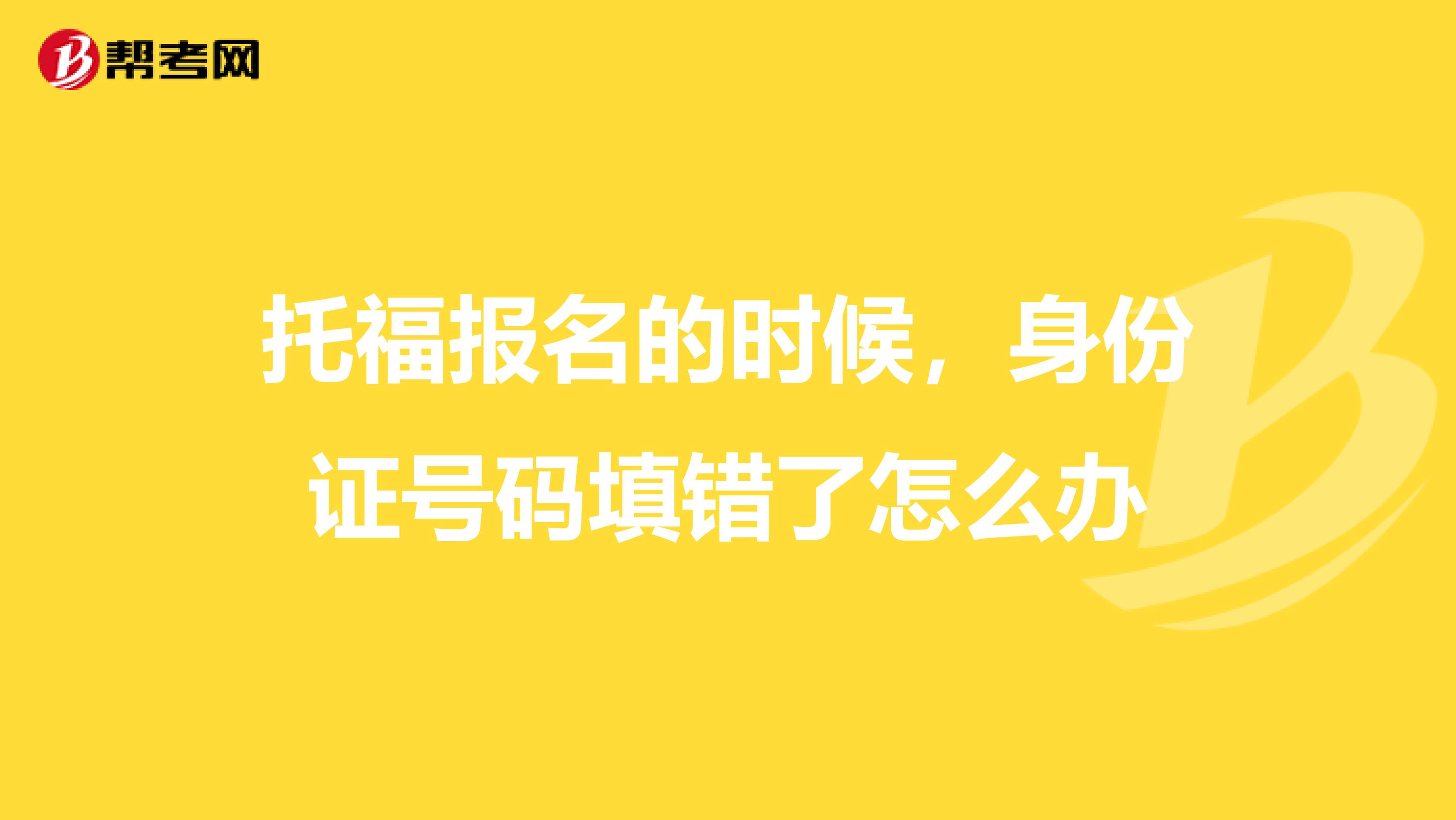 托福报名的时候,身份证号码填错了怎么办
