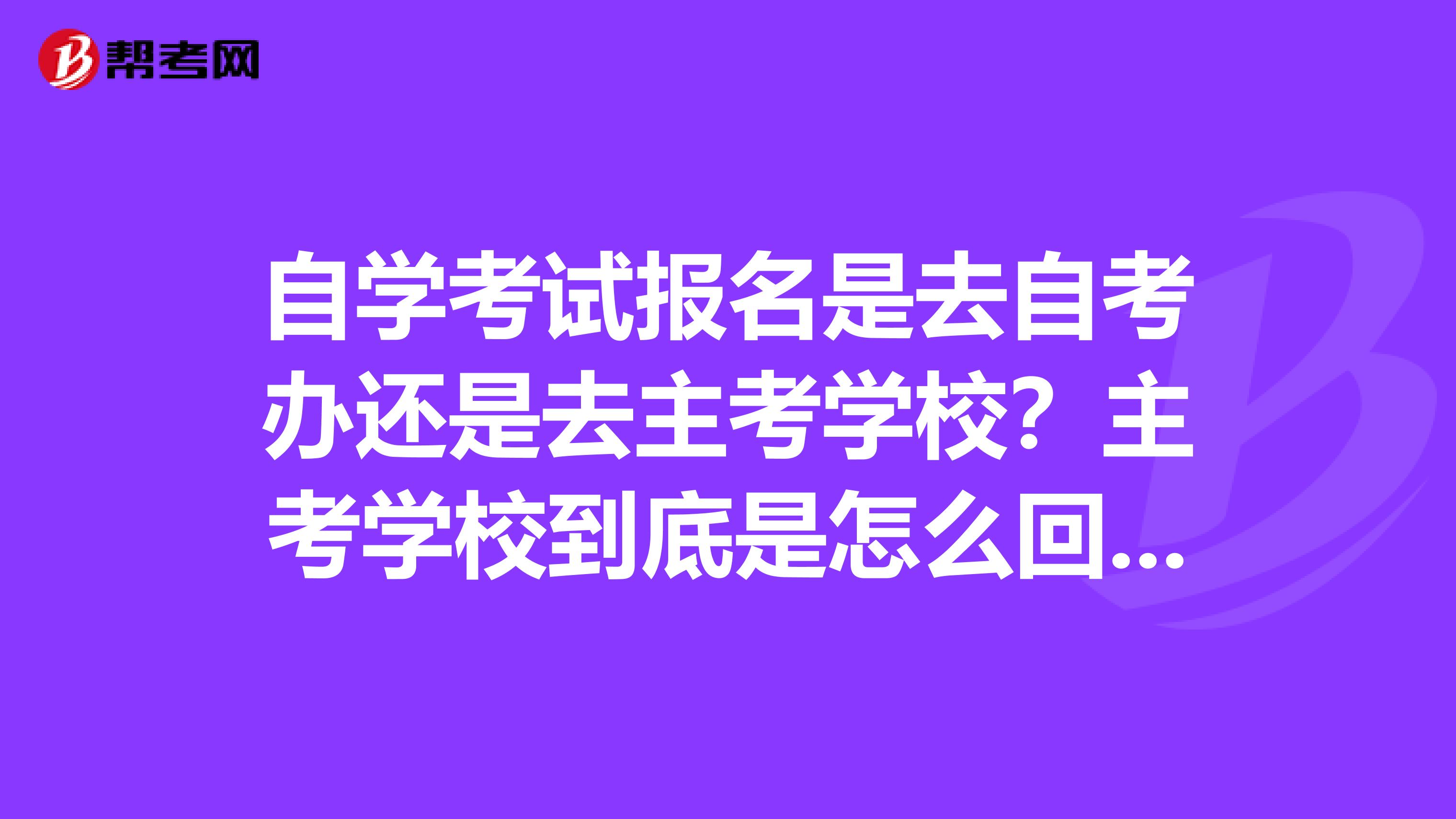 自学考试报名是去自考办还是去主考学校?主考学校到底是怎么回事?能详细介绍一下怎么自考取得第二学位...