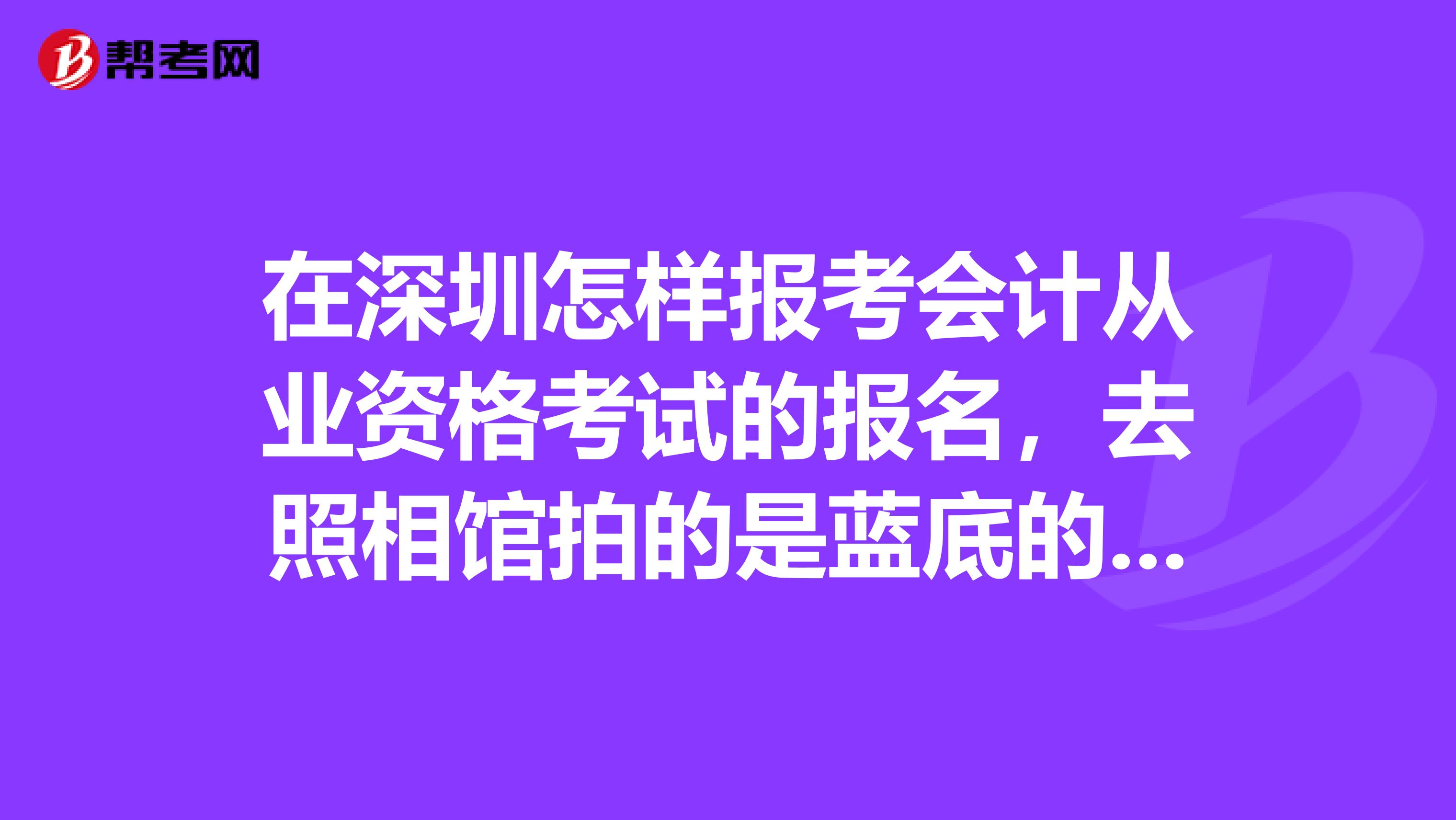 在深圳怎样报考会计从业资格考试的报名，去照相馆拍的是蓝底的还是红底还是白底的照片。