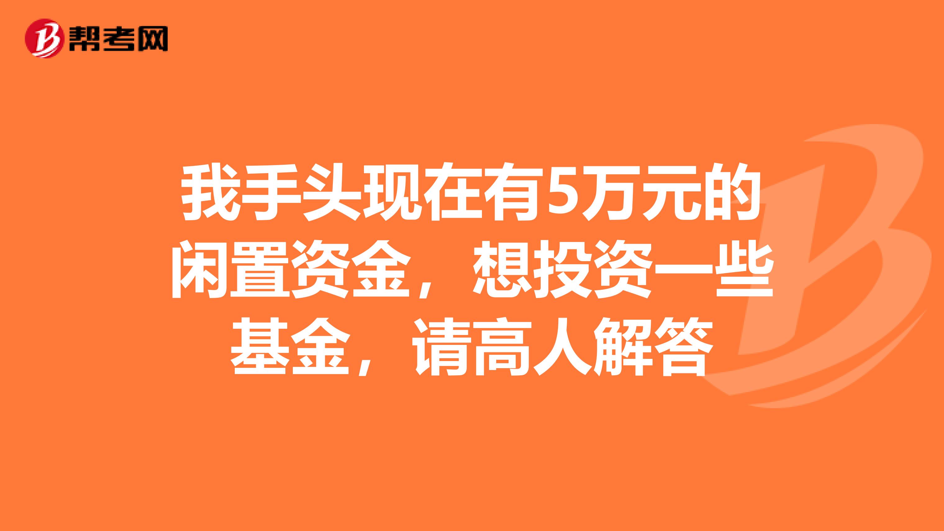 我手头现在有5万元的闲置资金，想投资一些基金，请高人解答