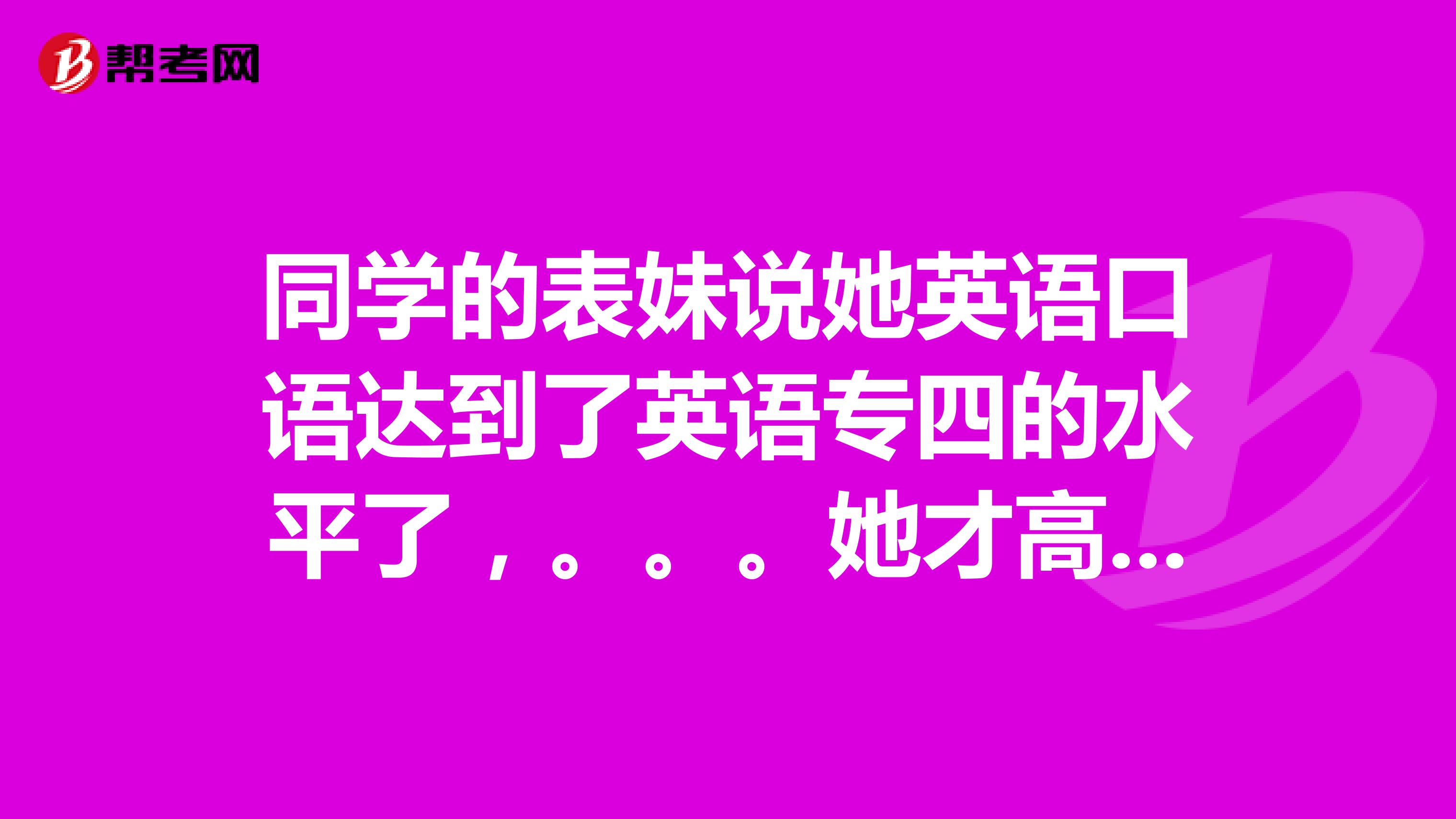 同学的表妹说她英语口语达到了英语专四的水平了,。。。她才高一,专四的词汇量大概多少啊?