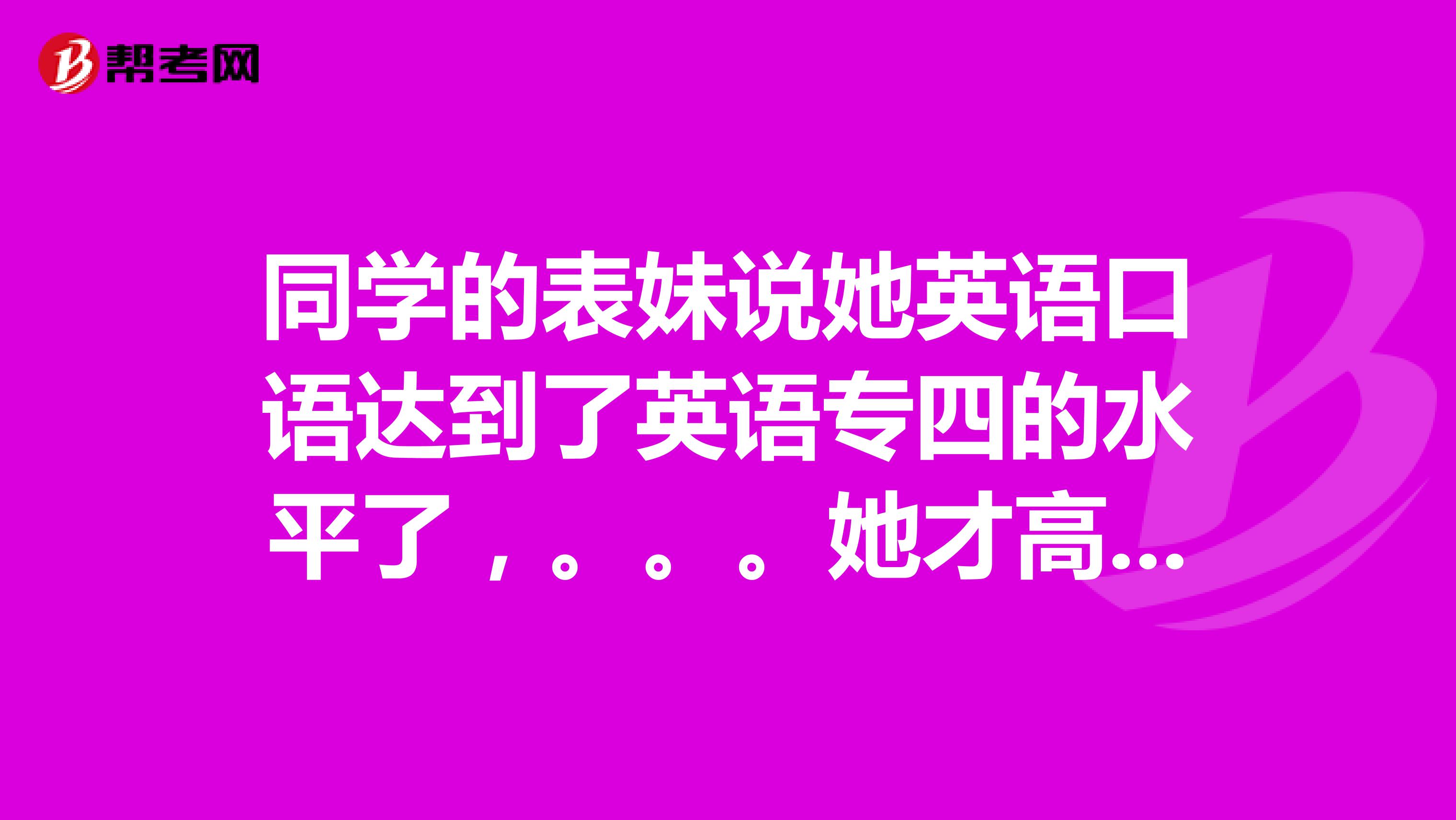 同学的表妹说她英语口语达到了英语专四的水平了，。。。她才高一，专四的词汇量大概多少啊？