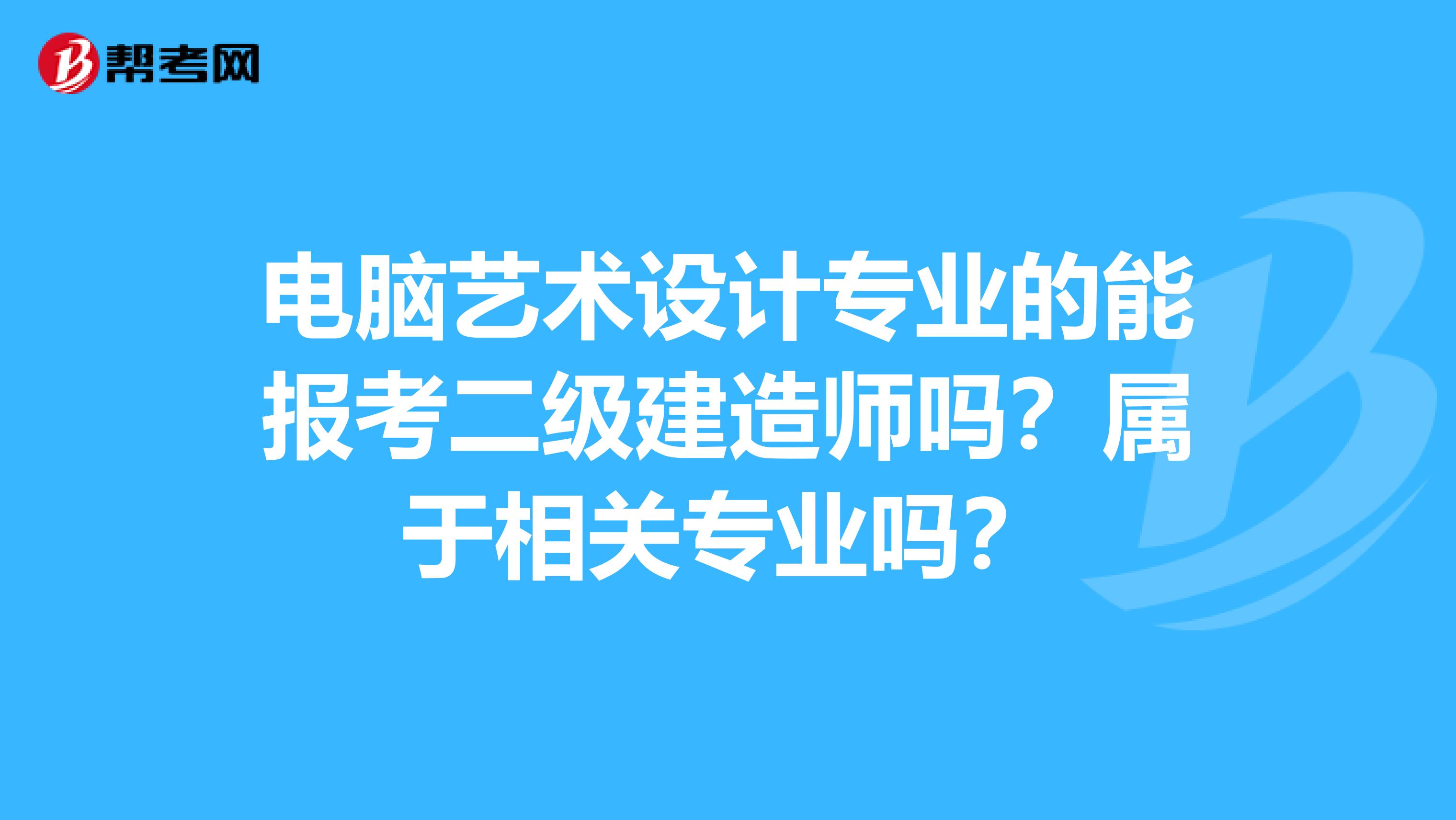 电脑艺术设计专业的能报考二级建造师吗？属于相关专业吗？