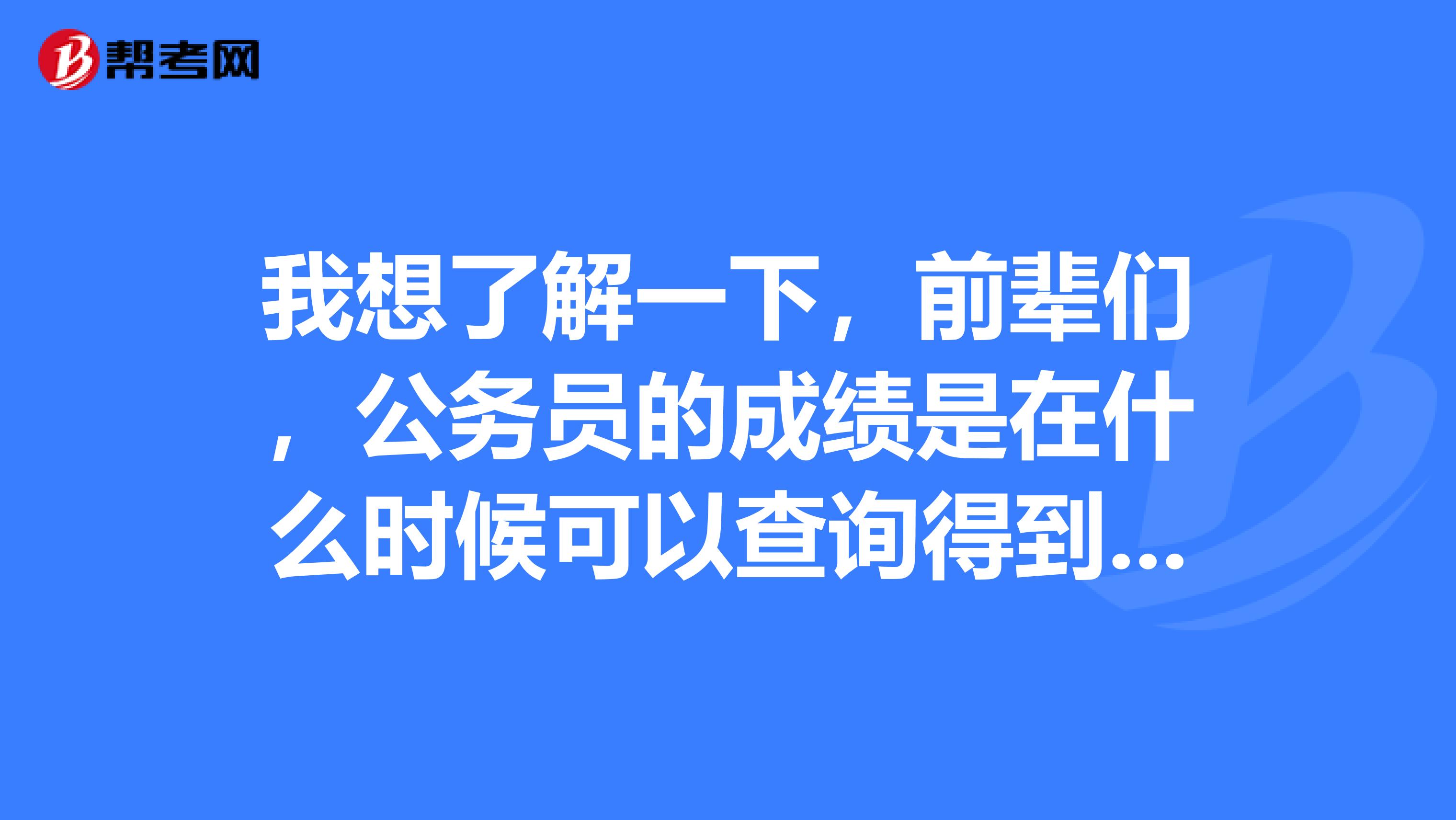 我想了解一下，前辈们，公务员的成绩是在什么时候可以查询得到的呀！