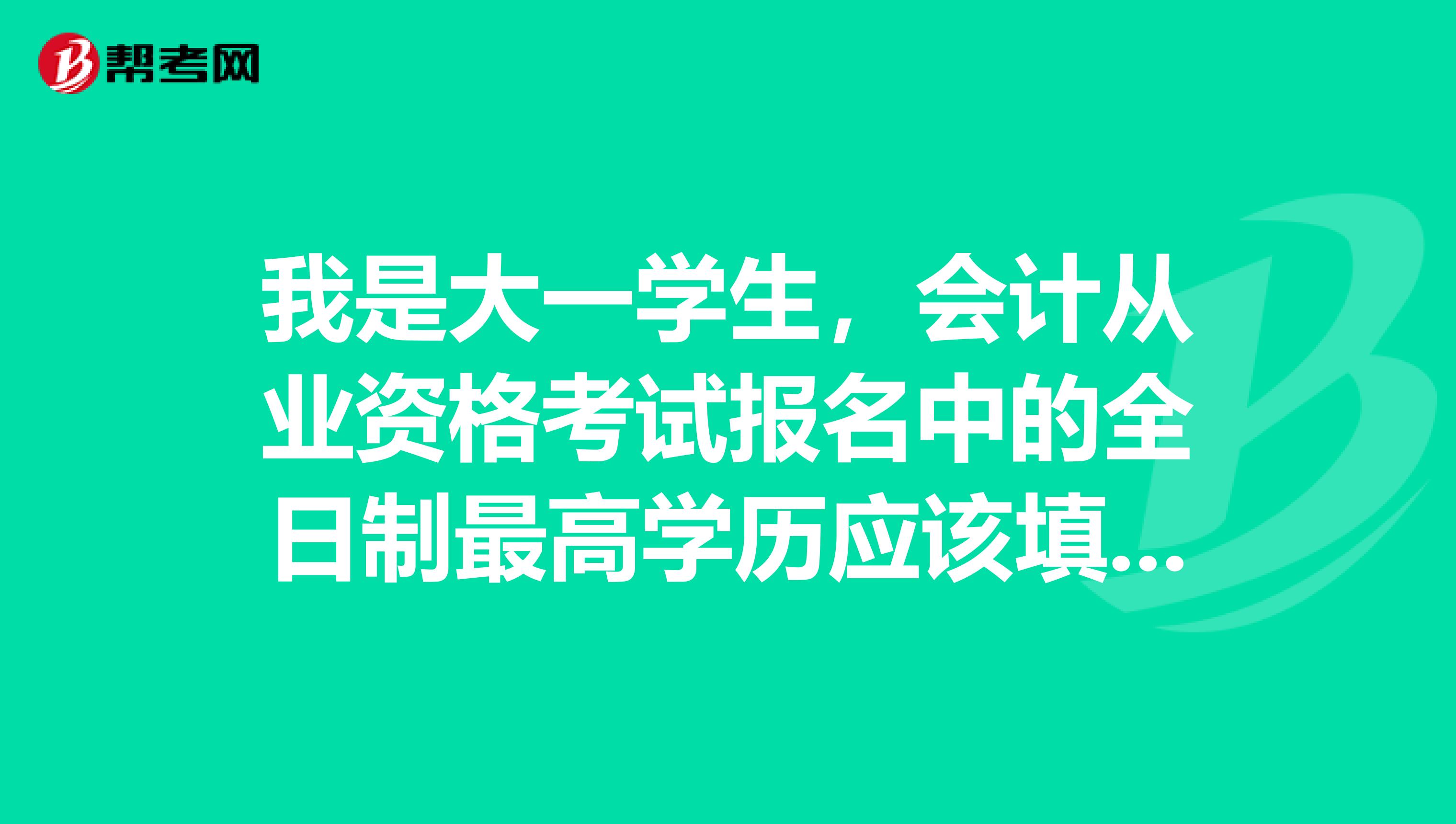 我是大一学生,会计从业资格考试报名中的全日制最高学历应该填本科还是高中