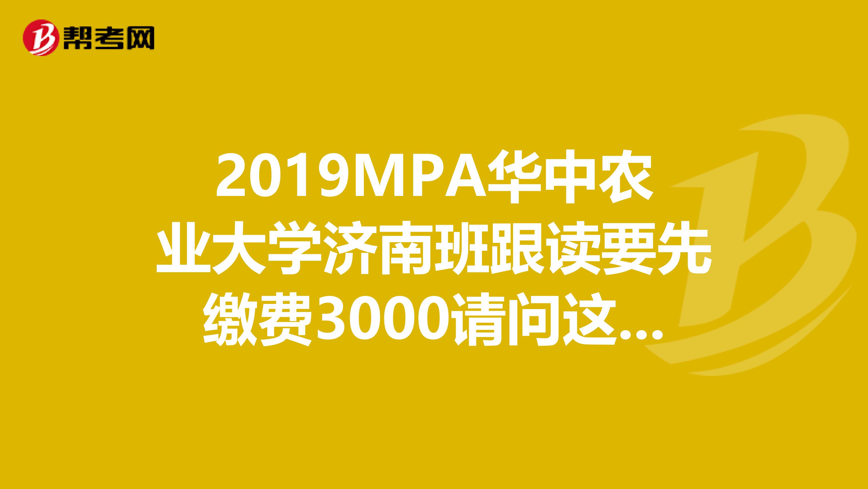 2019MPA华中农业大学济南班跟读要先缴费3000请问这靠谱吗