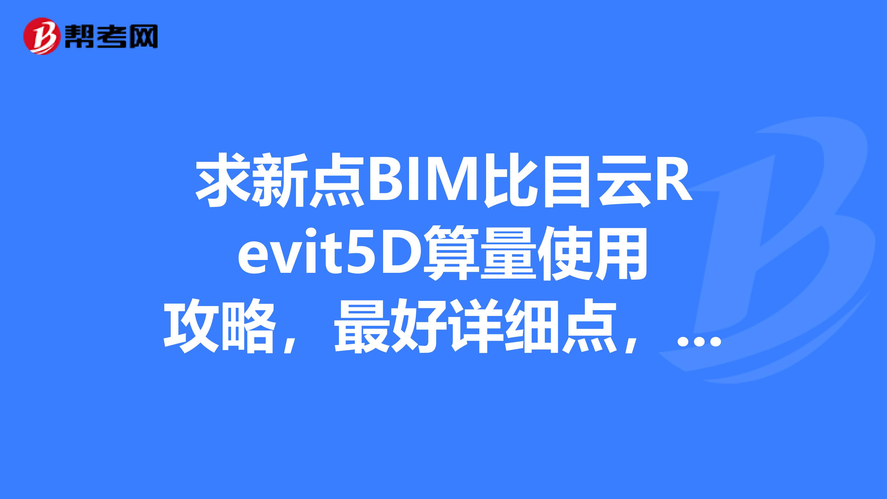 求新点BIM比目云Revit5D算量使用攻略,最好详细点,谢谢啦