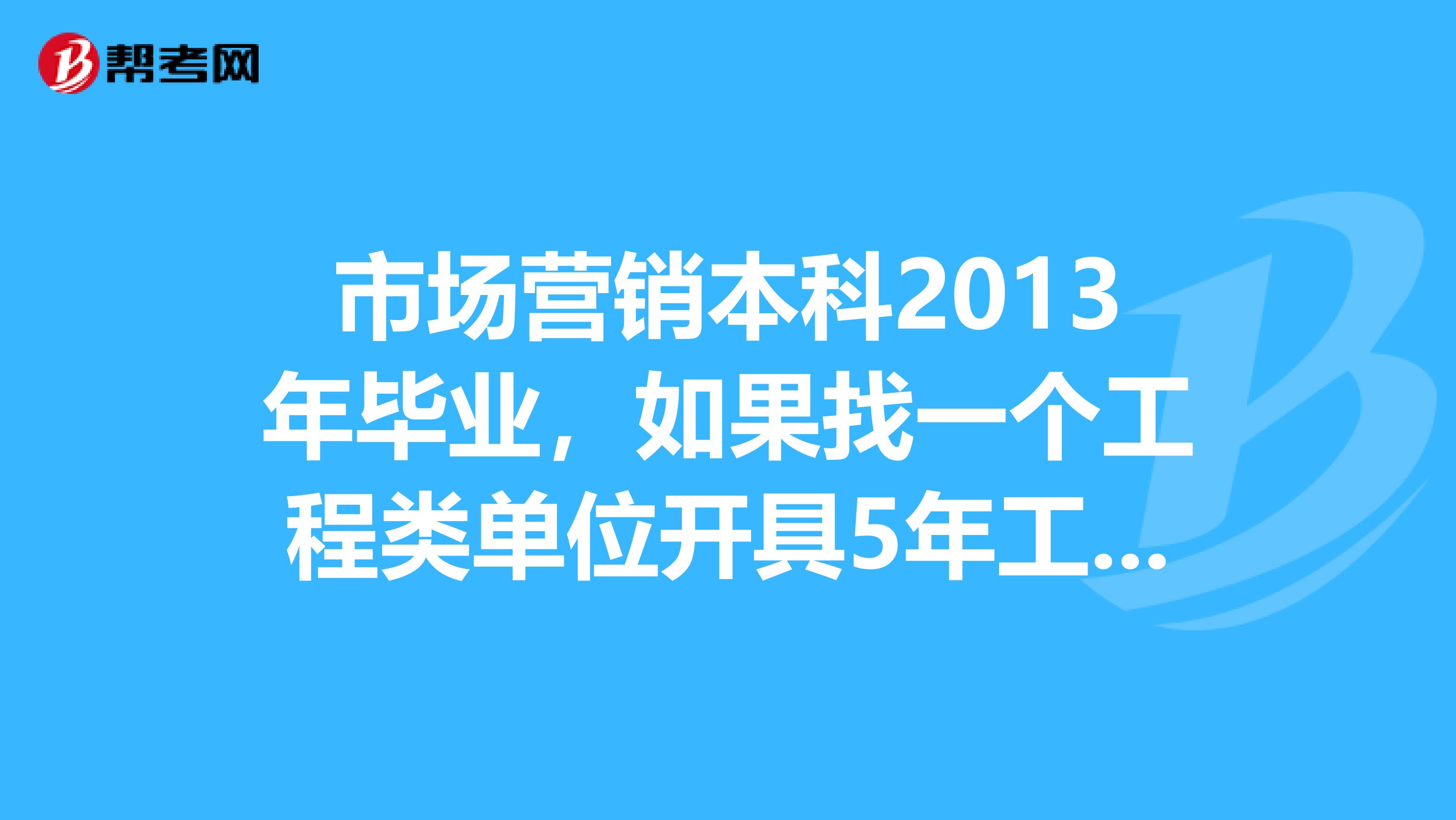 市场营销本科2013年毕业,如果找一个工程类单位开具5年工作经验证明,就可以去报考重庆二级建造师执业资格考试吗?需要哪些材料?