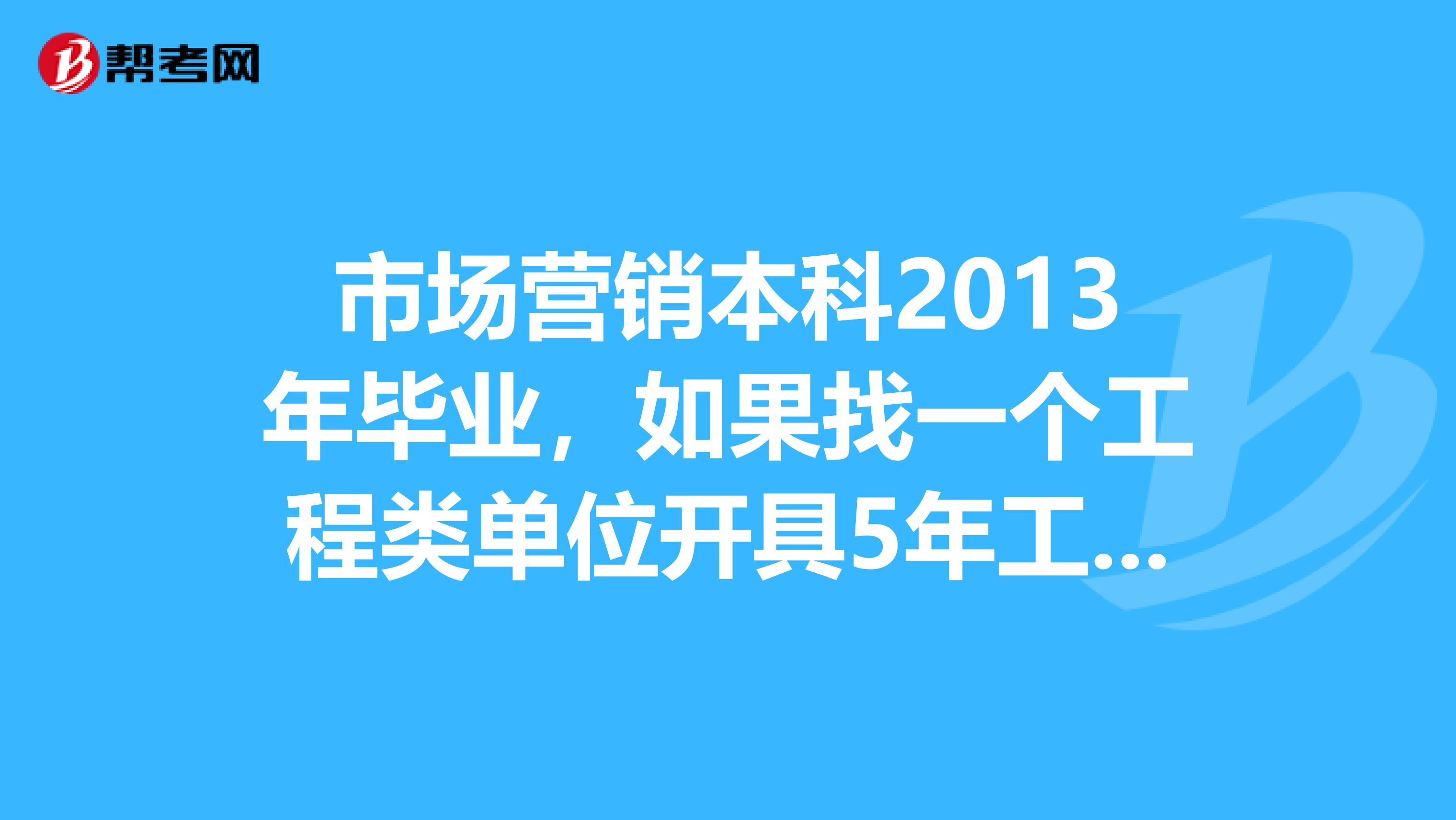 市场营销本科2013年毕业，如果找一个工程类单位开具5年工作经验证明，就可以去报考重庆二级建造师执业资格考试吗？需要哪些材料？