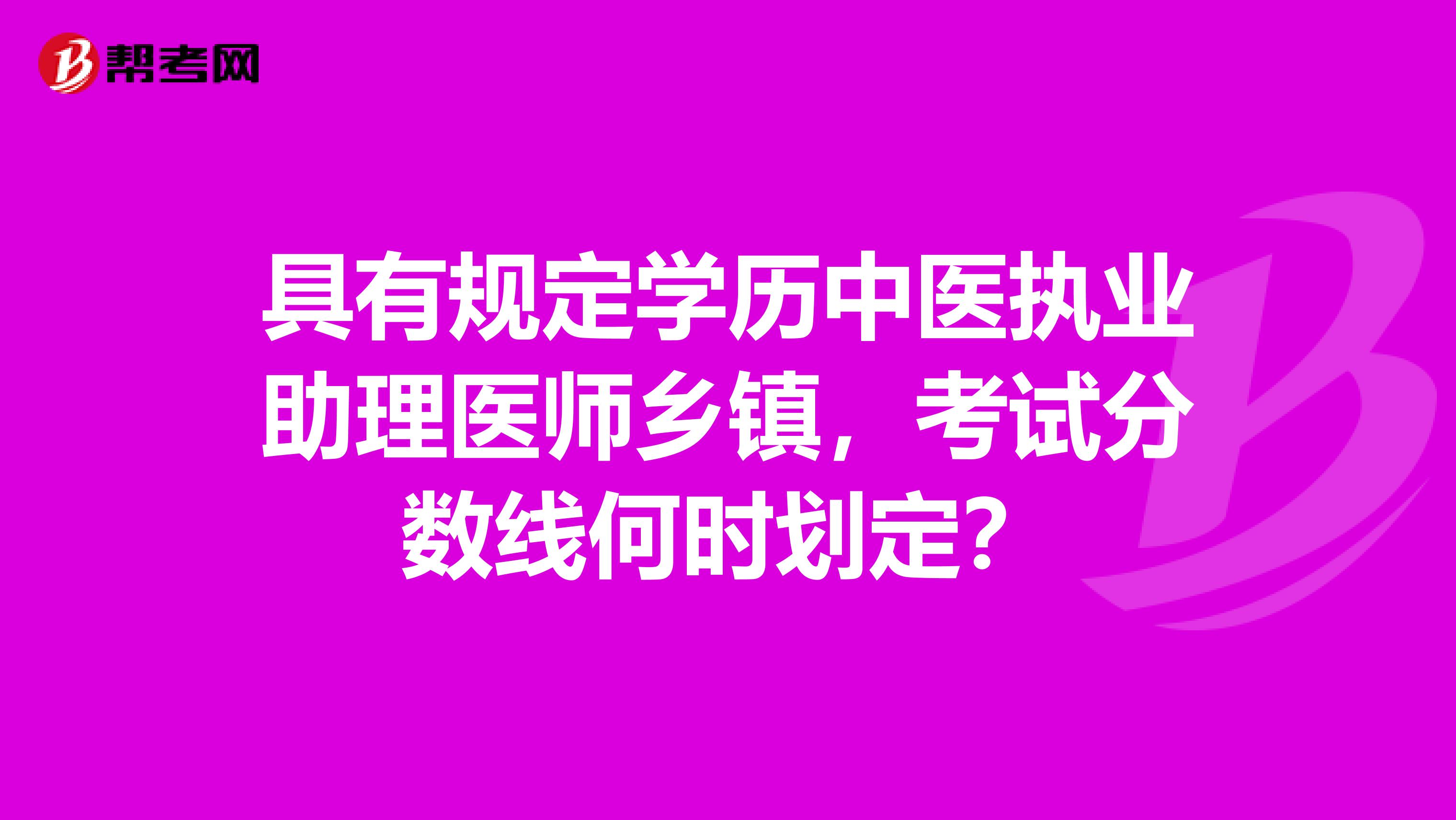 具有规定学历中医执业助理医师乡镇，考试分数线何时划定？