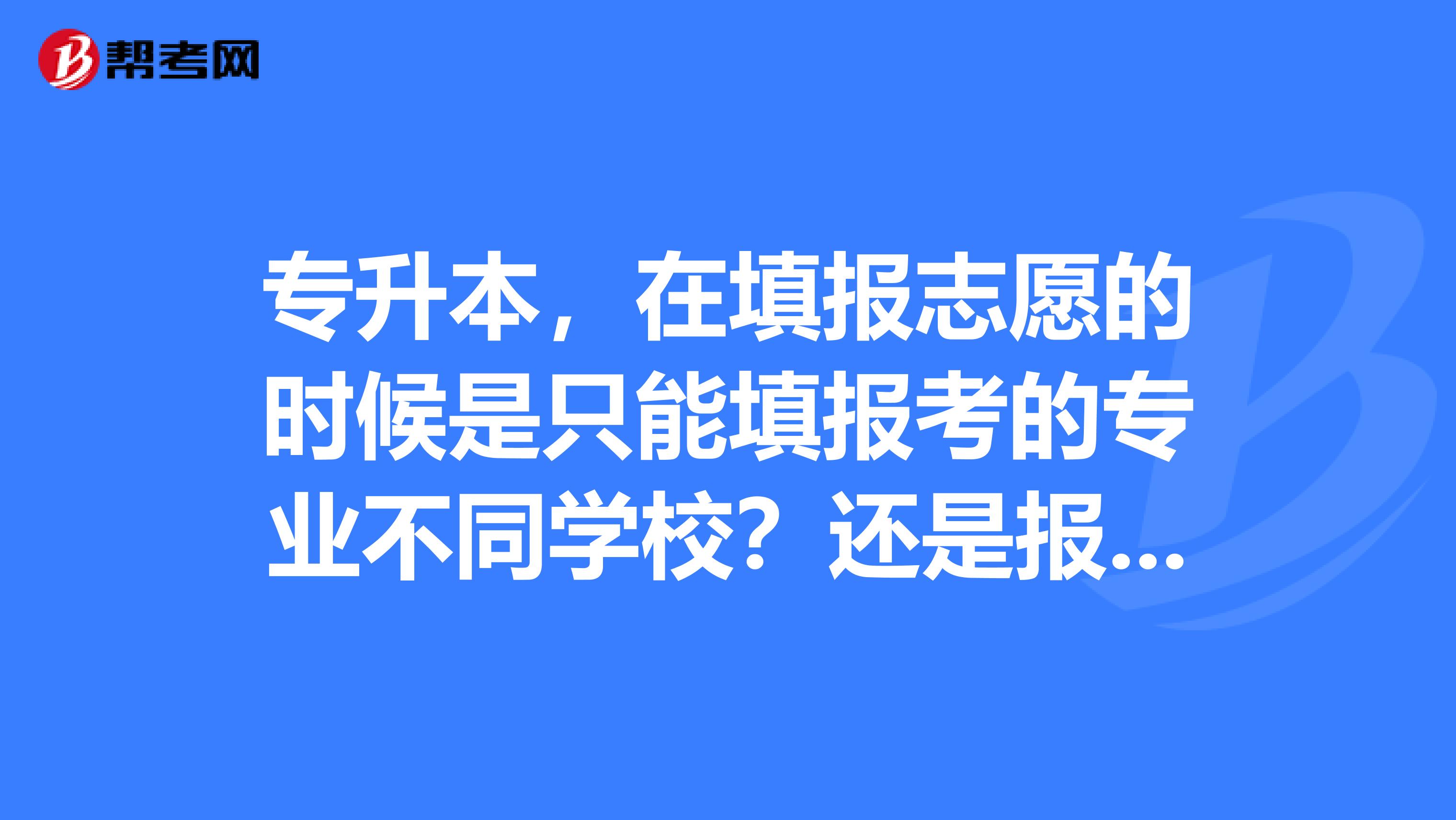 专升本,在填报志愿的时候是只能填报考的专业不同学校?还是报其他专业也可以呢?