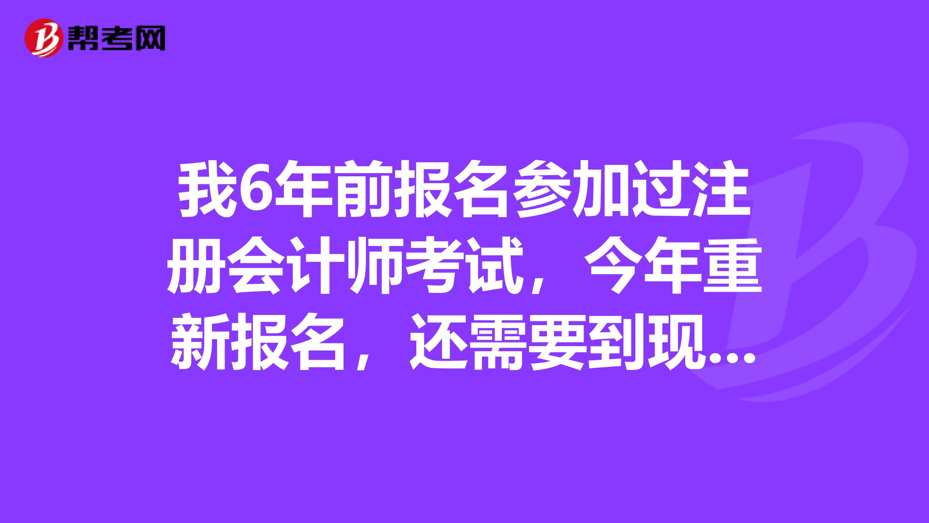 我6年前报名参加过注册会计师考试,今年重新报名,还需要到现场进行确认吗