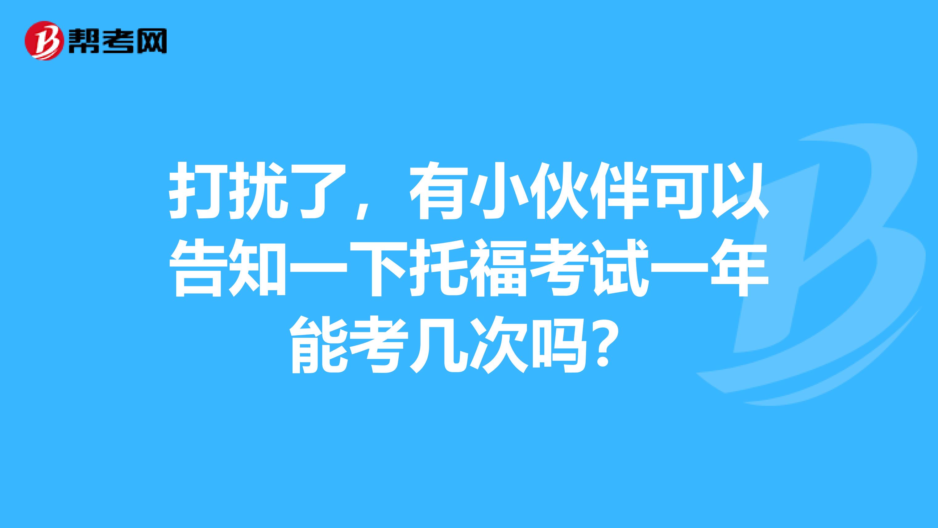 打扰了,有小伙伴可以告知一下托福考试一年能考几次吗?