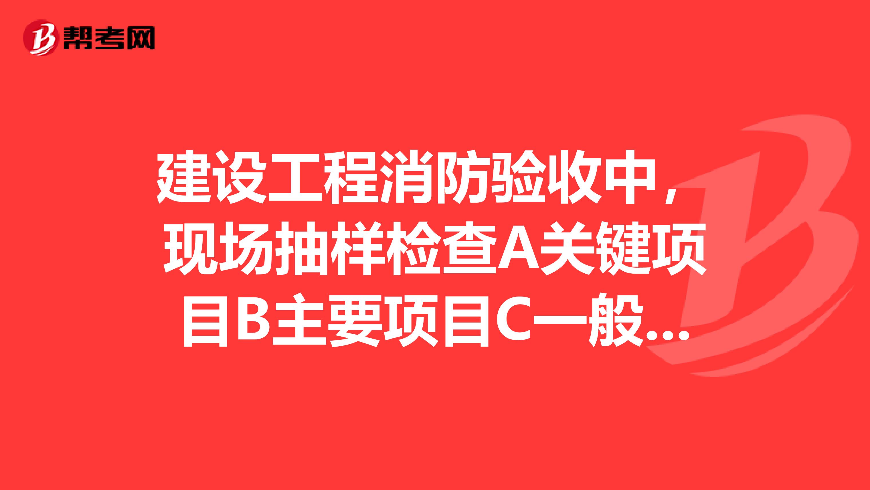 建设工程消防验收中,现场抽样检查A关键项目B主要项目C一般项目子项的名称类别?