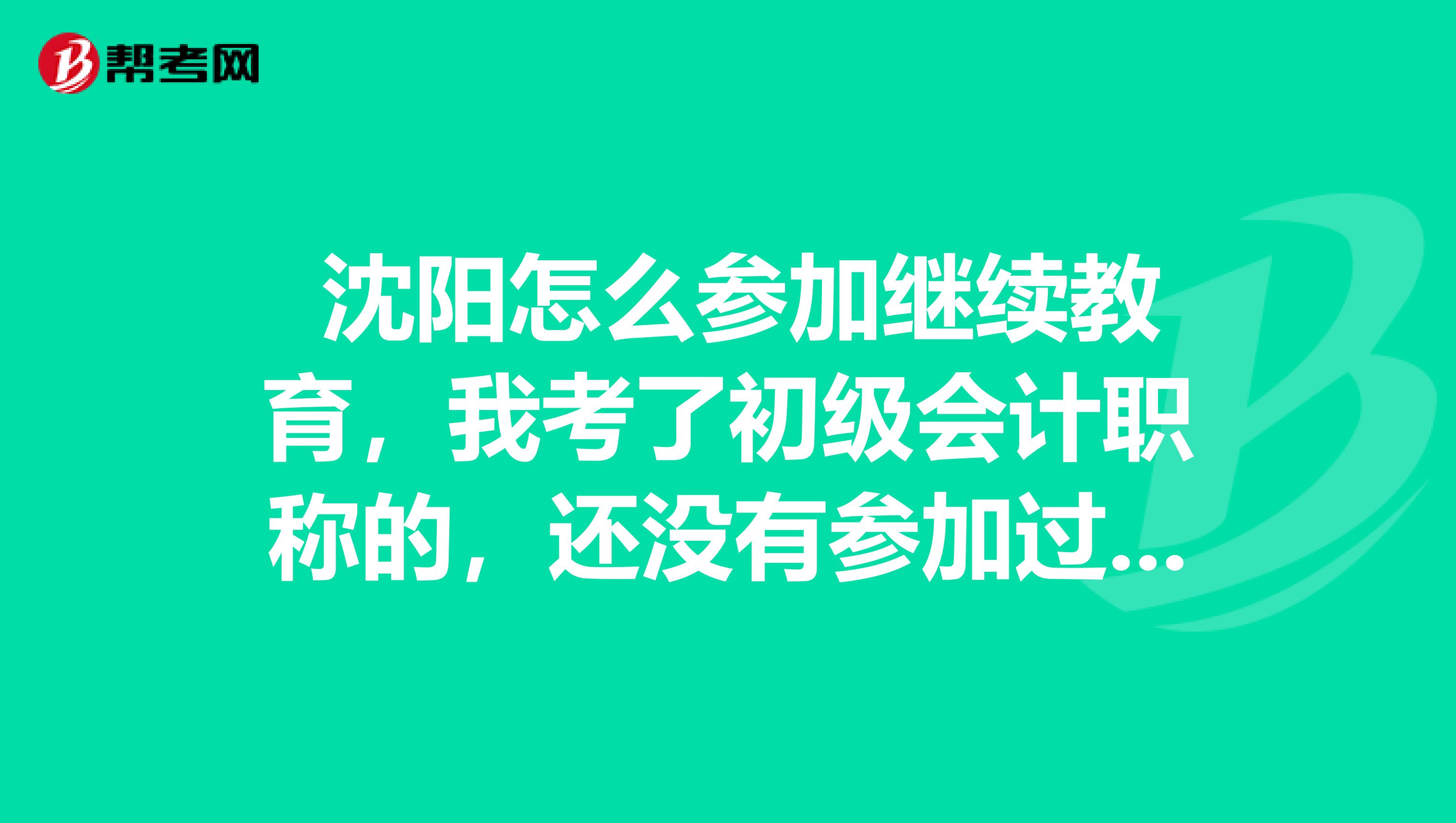  沈阳怎么参加继续教育，我考了初级会计职称的，还没有参加过呢？