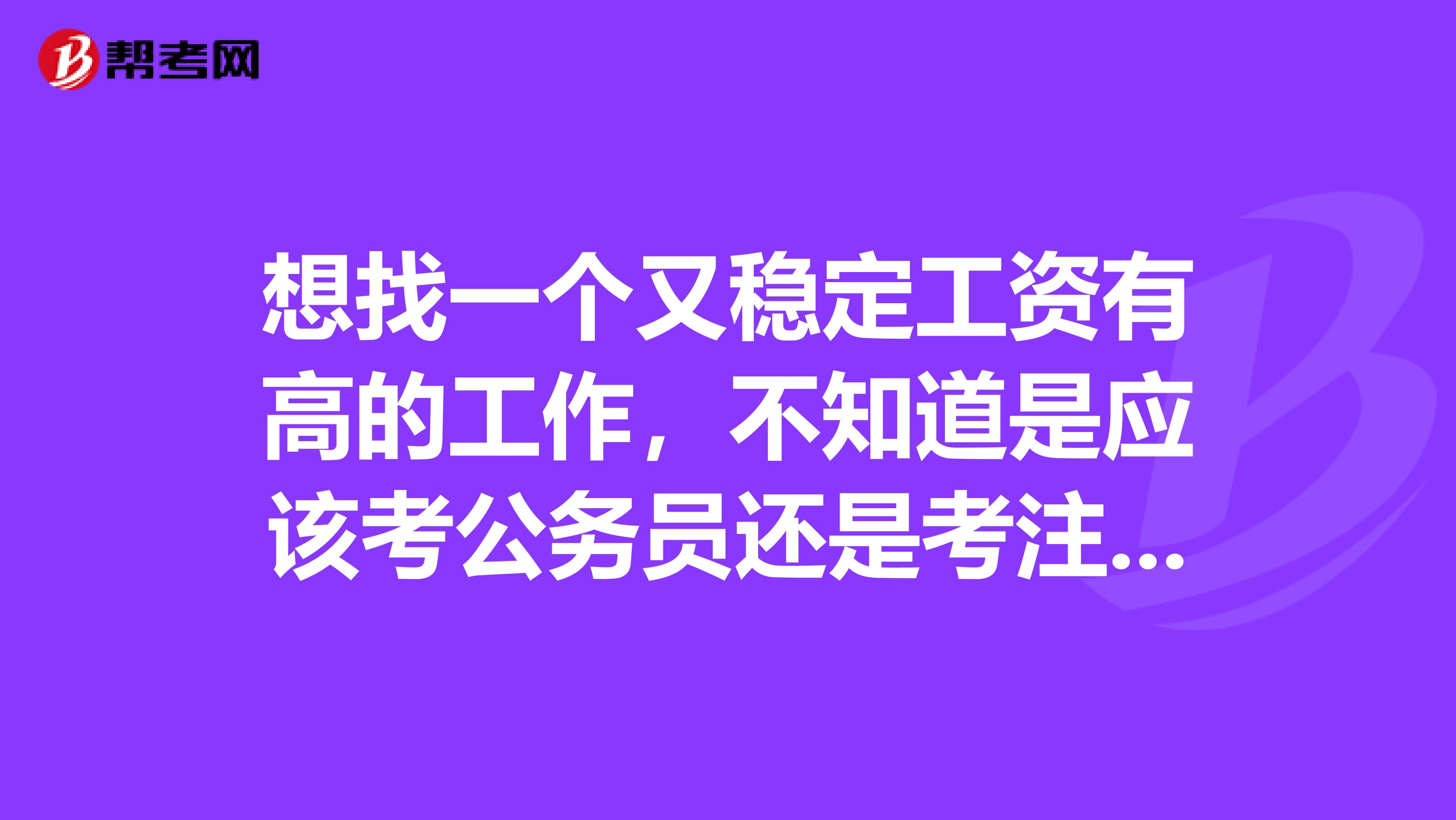 想找一個又穩(wěn)定工資有高的工作，不知道是應(yīng)該考公務(wù)員還是考注冊會計師呢、？