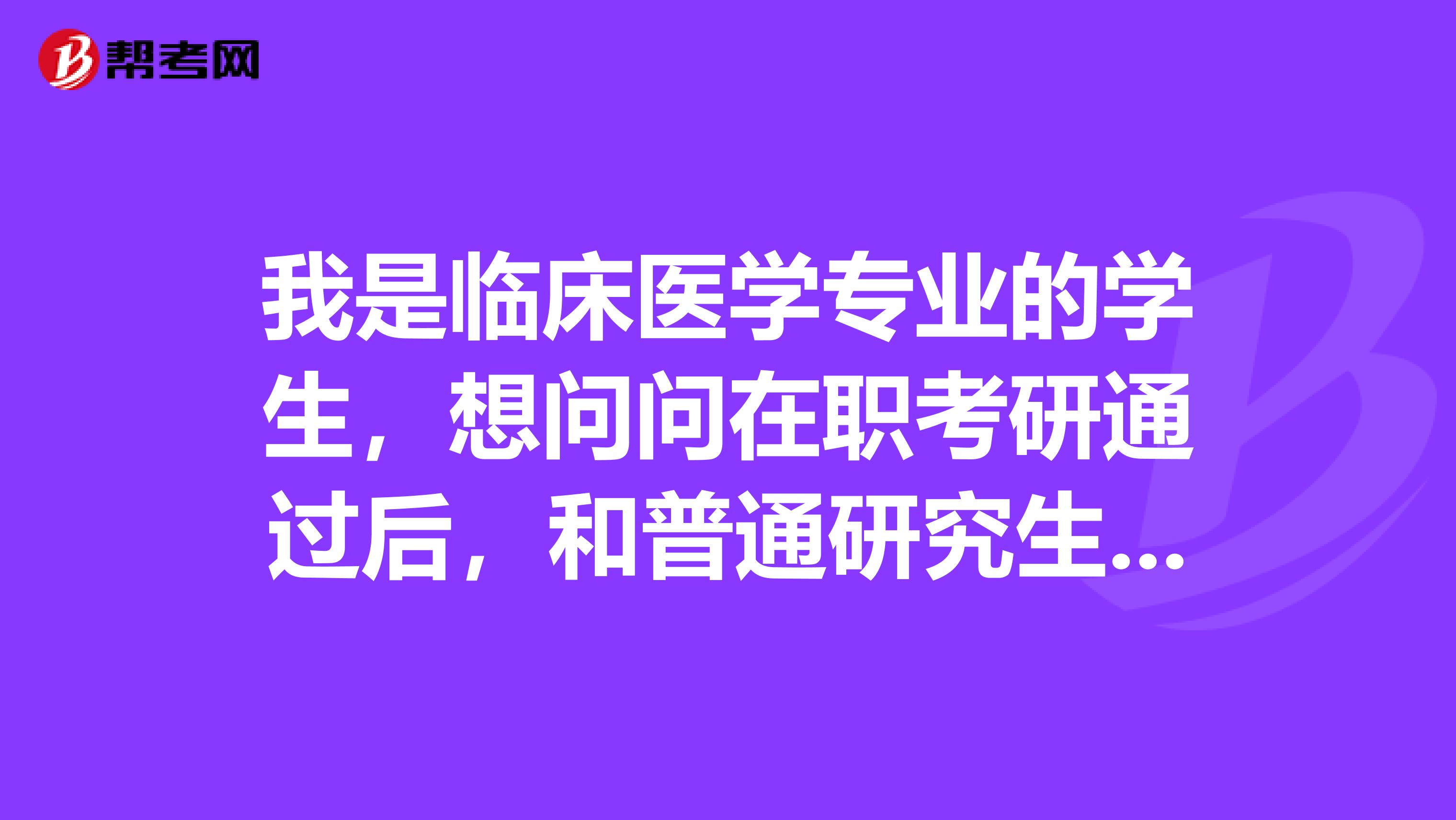 我是临床医学专业的学生，想问问在职考研通过后，和普通研究生有哪些区别呢？