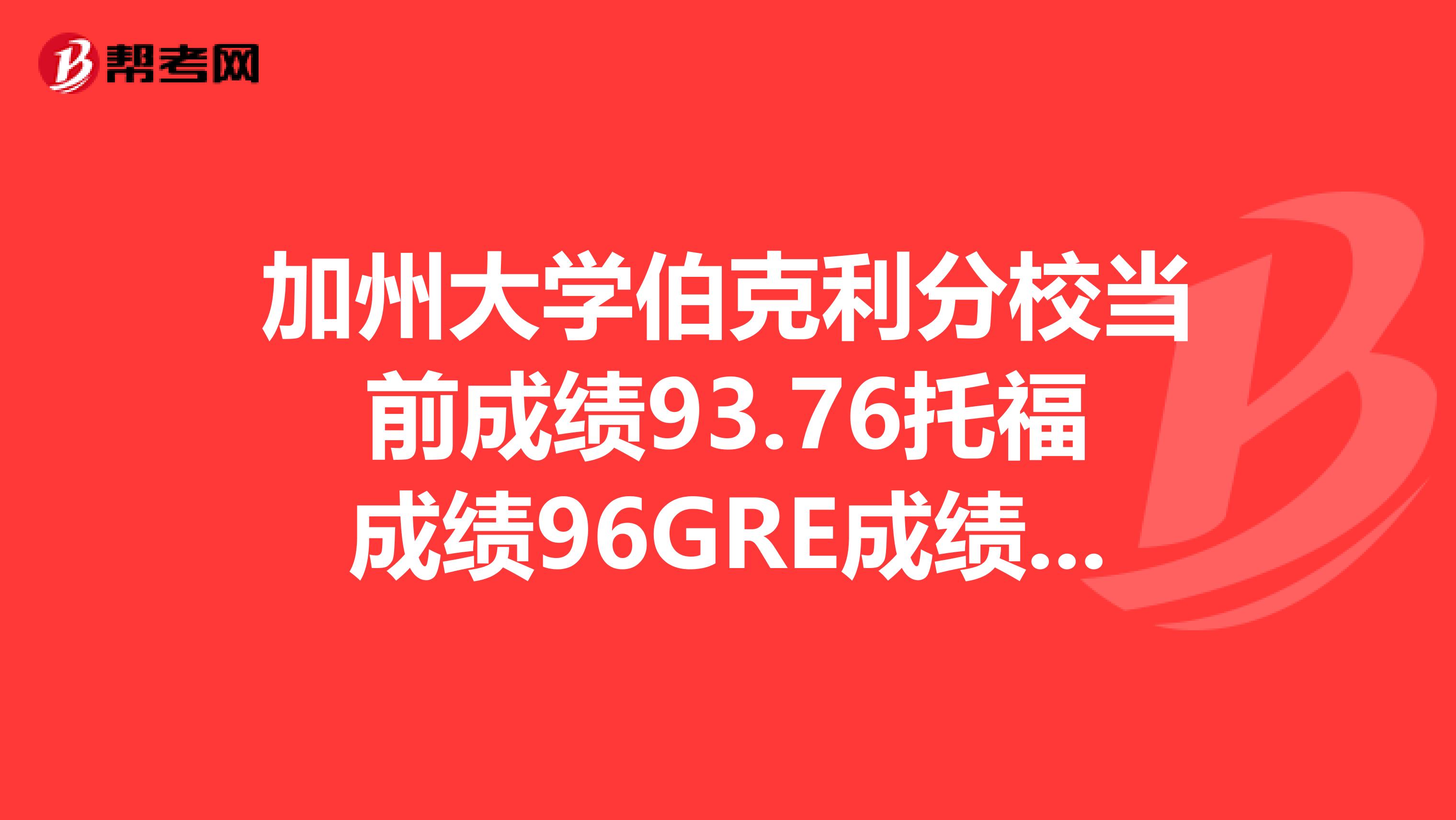 加州大学伯克利分校当前成绩93.76托福成绩96GRE成绩317预计申请2019年秋季入学,想问问学长学姐申请伯克利的机会大吗