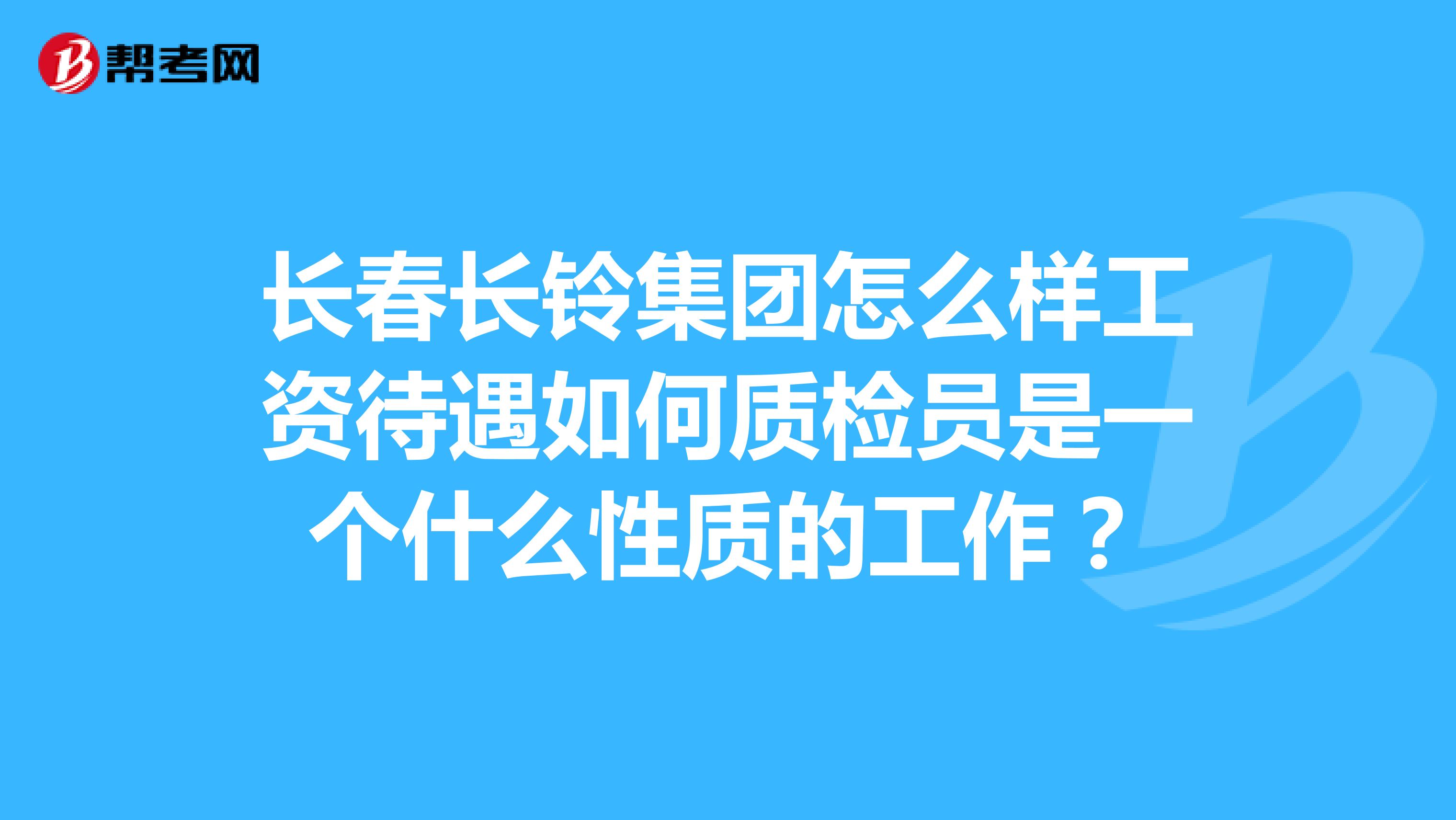 长春长铃集团怎么样工资待遇如何质检员是一个什么性质的工作？