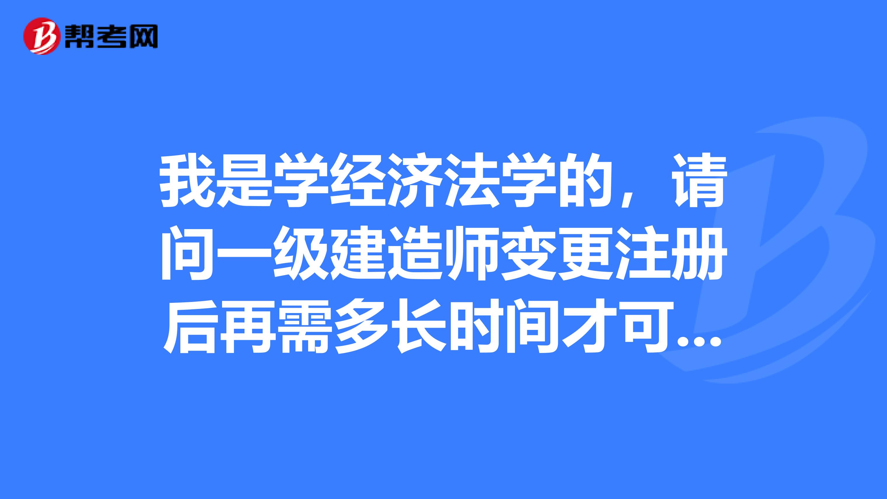 我是學經濟法學的，請問一級建造師變更注冊后再需多長時間才可以再次變更注冊？