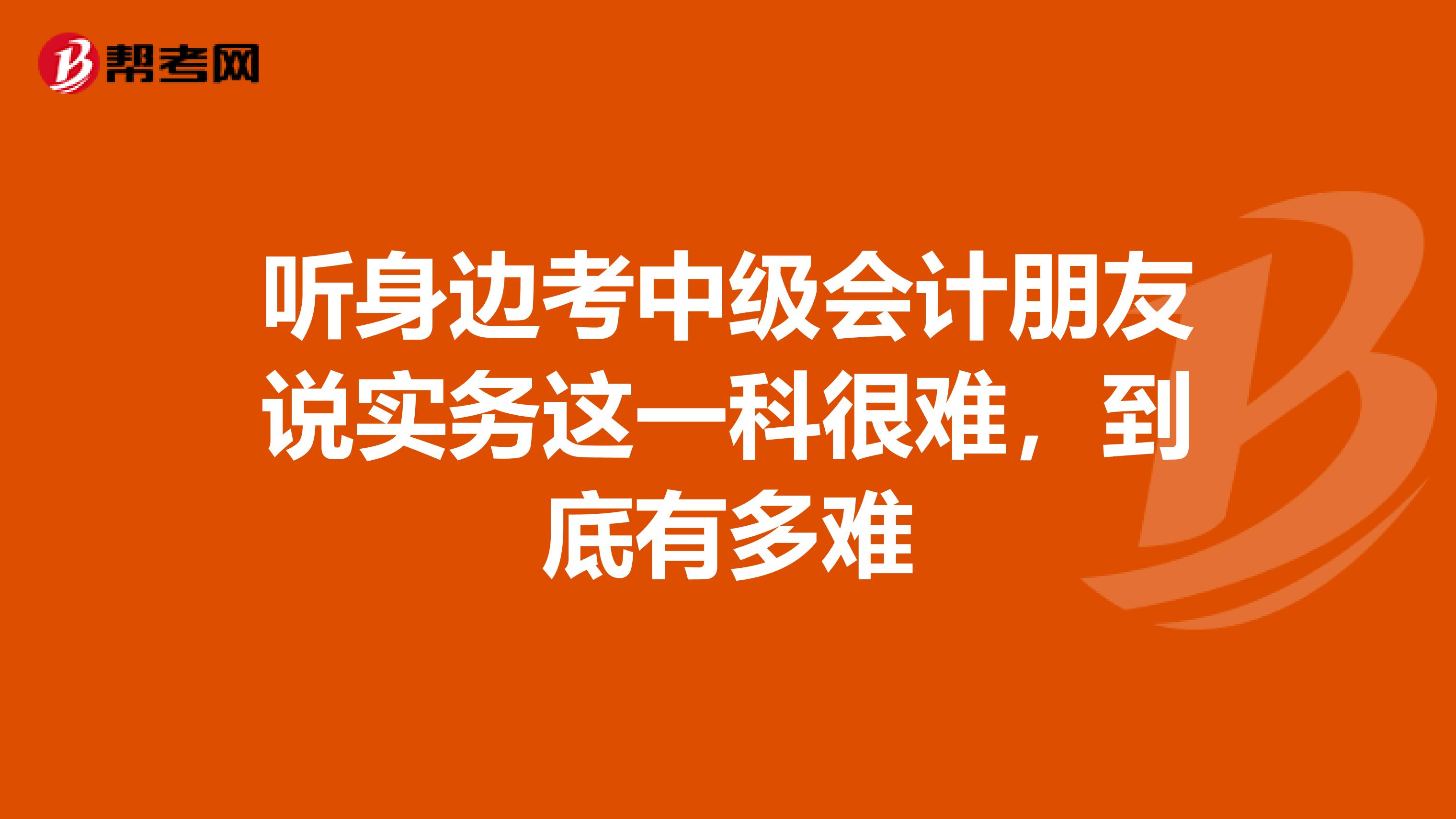 听身边考中级会计朋友说实务这一科很难,到底有多难