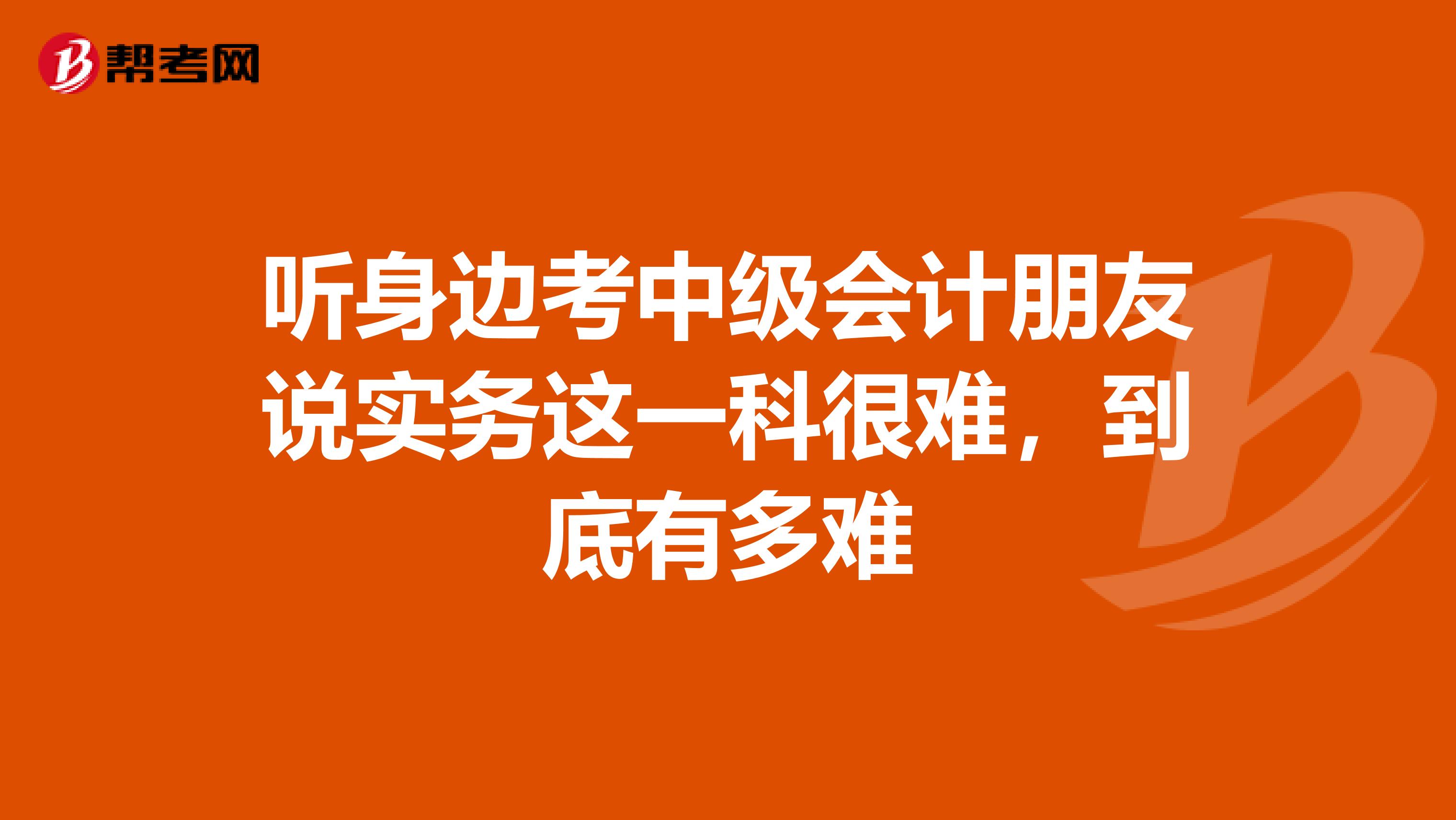 听身边考中级会计朋友说实务这一科很难，到底有多难