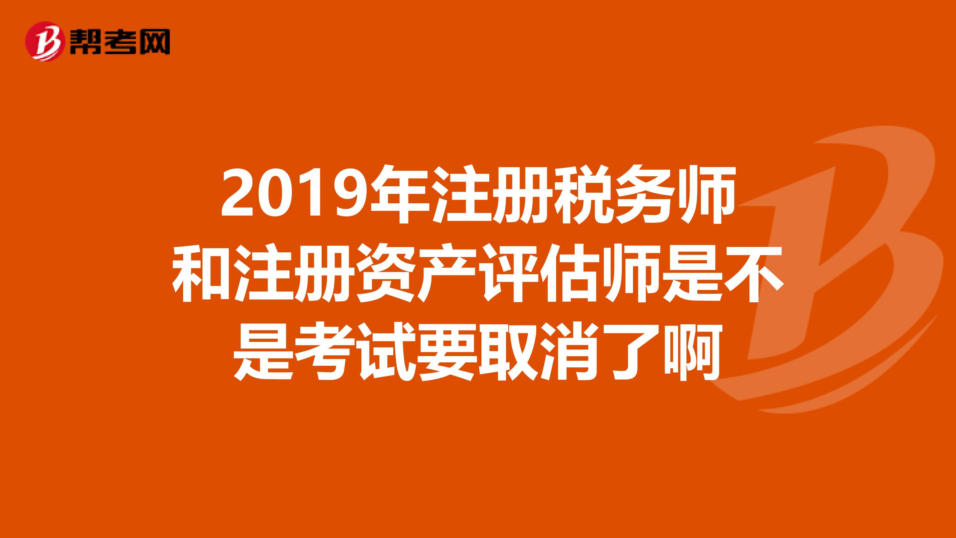 2019年注冊稅務師和注冊資產評估師是不是考試要取消了啊