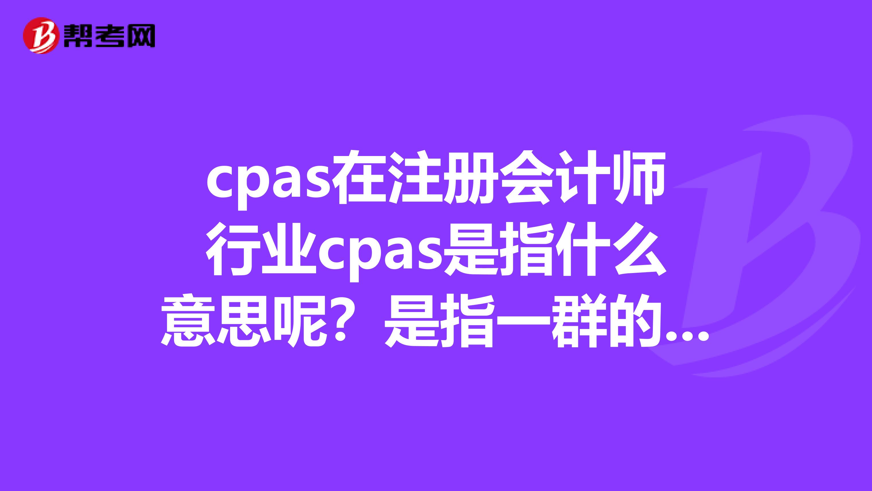 cpas在注册会计师行业cpas是指什么意思呢？是指一群的注册会计师在一起的地方会计师事务所的意思吗？