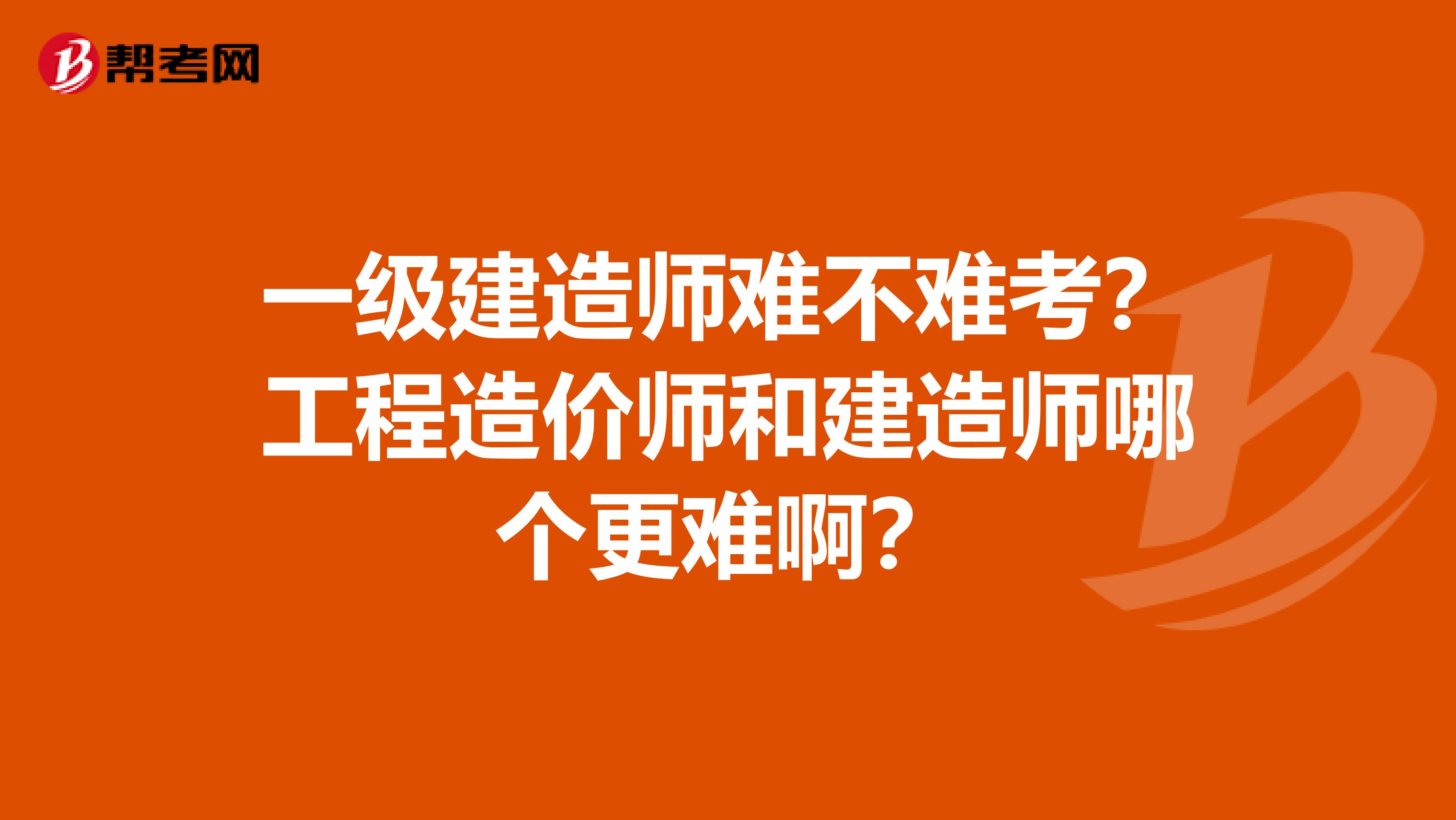 一级建造师难不难考?工程造价师和建造师哪个更难啊?