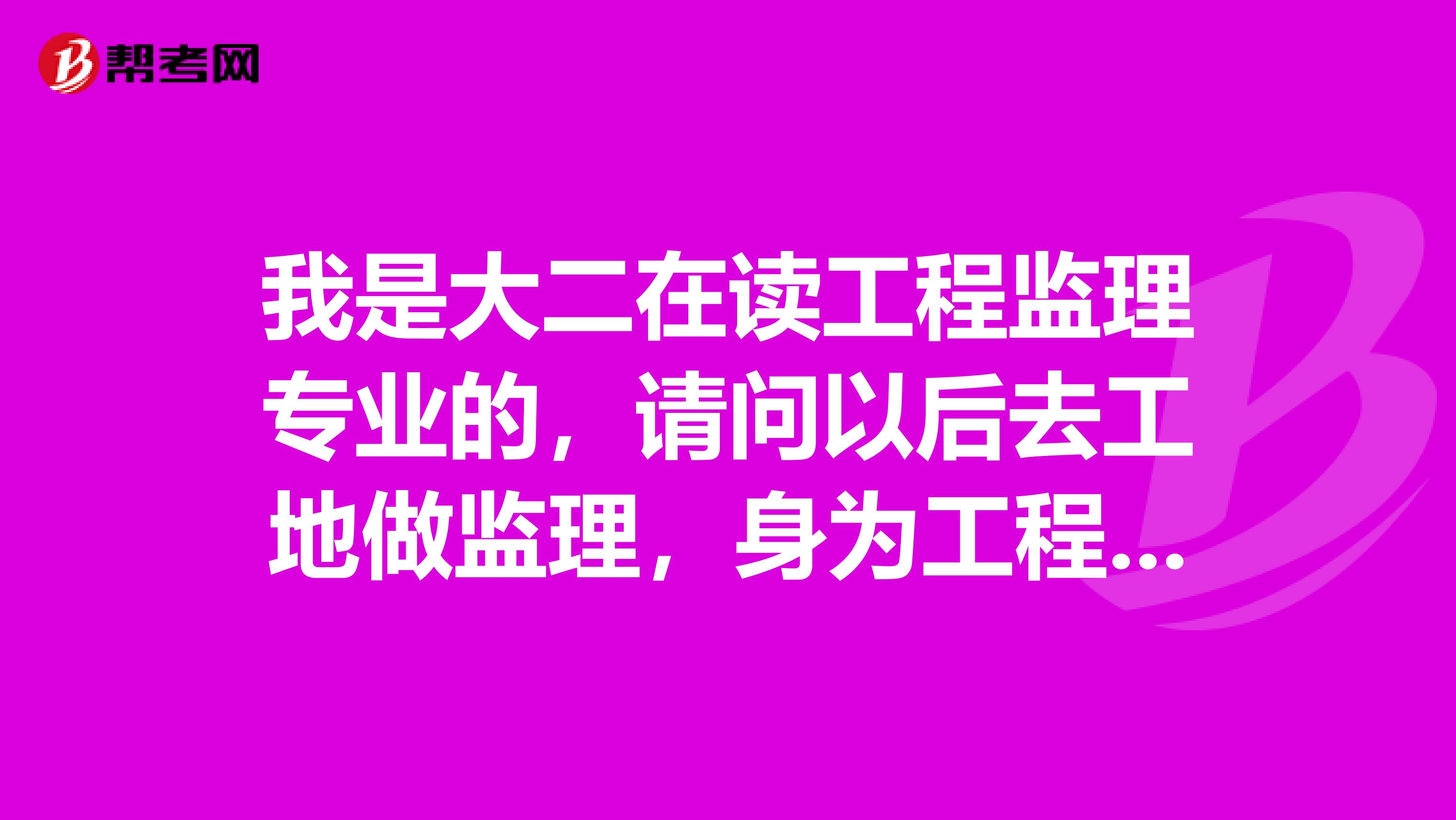 我是大二在读工程监理专业的,请问以后去工地做监理,身为工程项目监理有什么用?