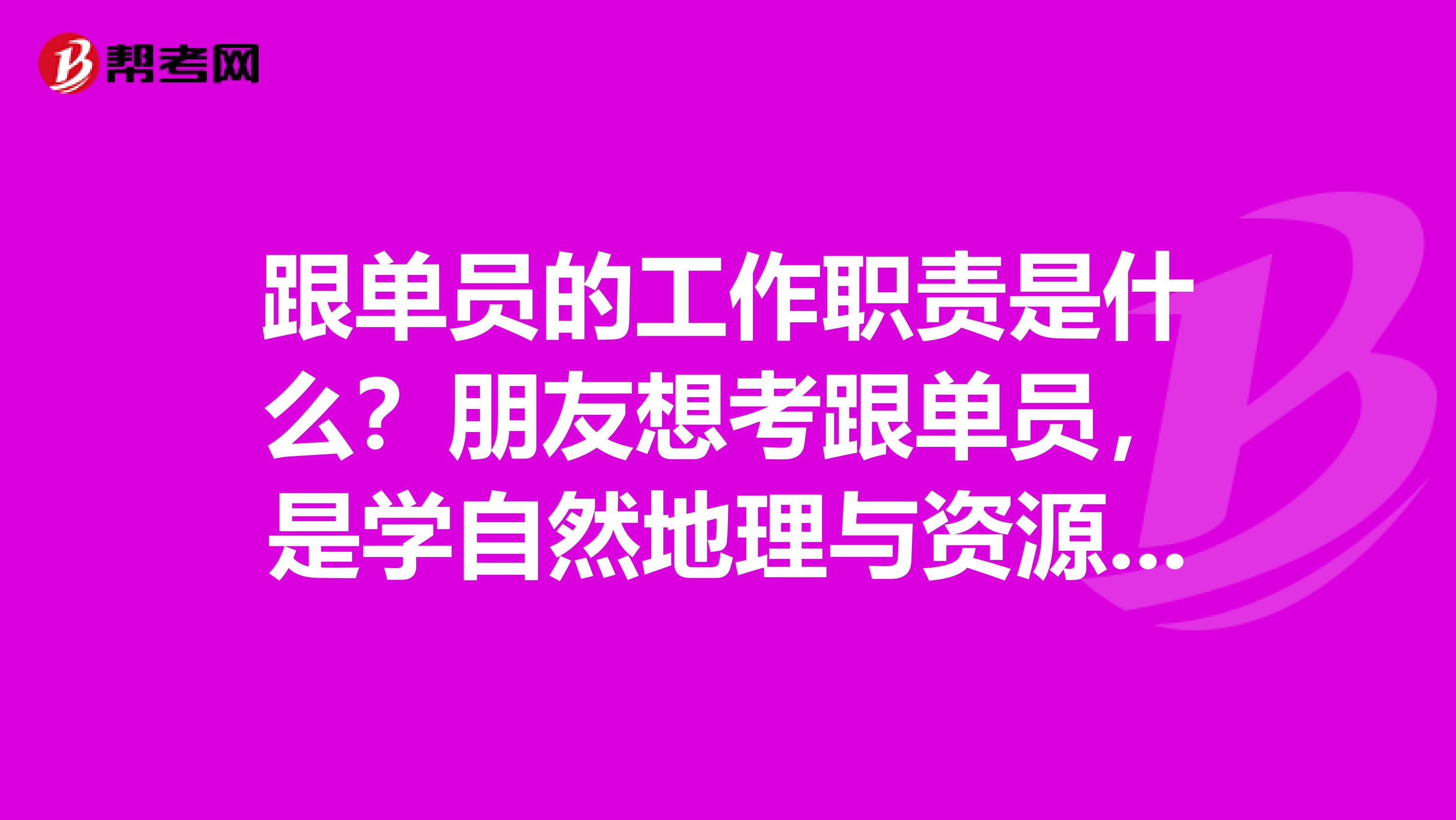 跟单员的工作职责是什么？朋友想考跟单员，是学自然地理与资源环境的，帮他问问