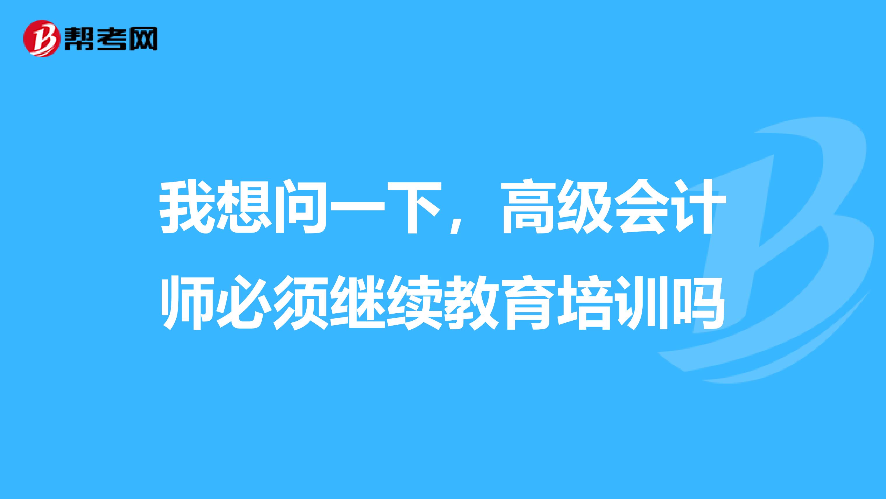 我想问一下，高级会计师必须继续教育培训吗