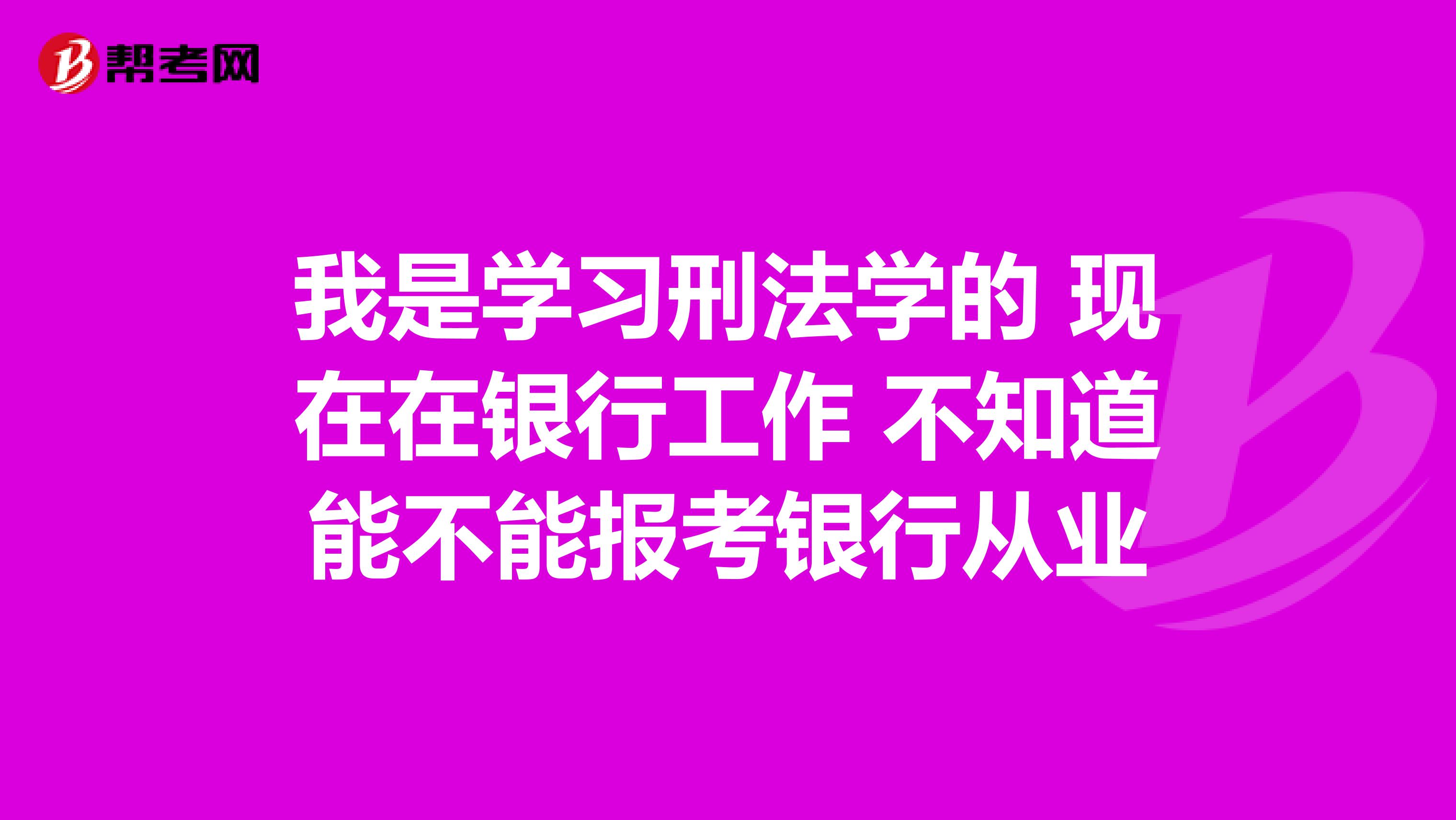 我是學(xué)習(xí)刑法學(xué)的 現(xiàn)在在銀行工作 不知道能不能報考銀行從業(yè)