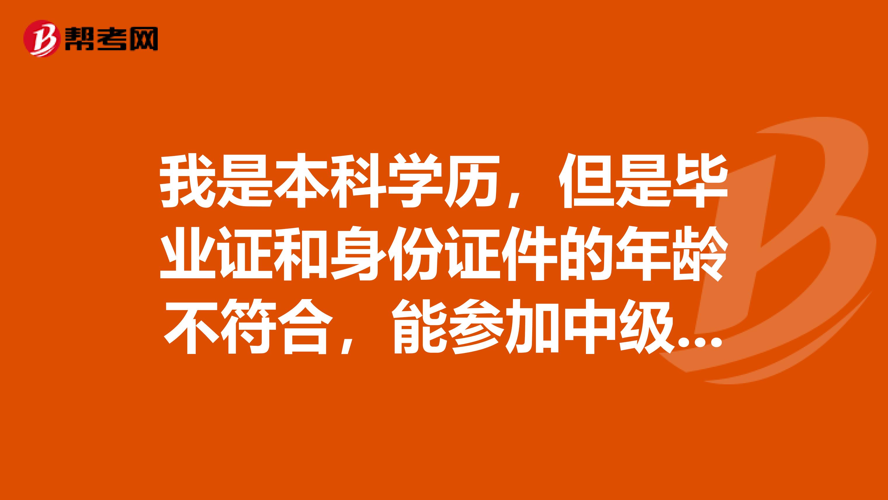 我是本科学历，但是毕业证和身份证件的年龄不符合，能参加中级会计职称考试吗？