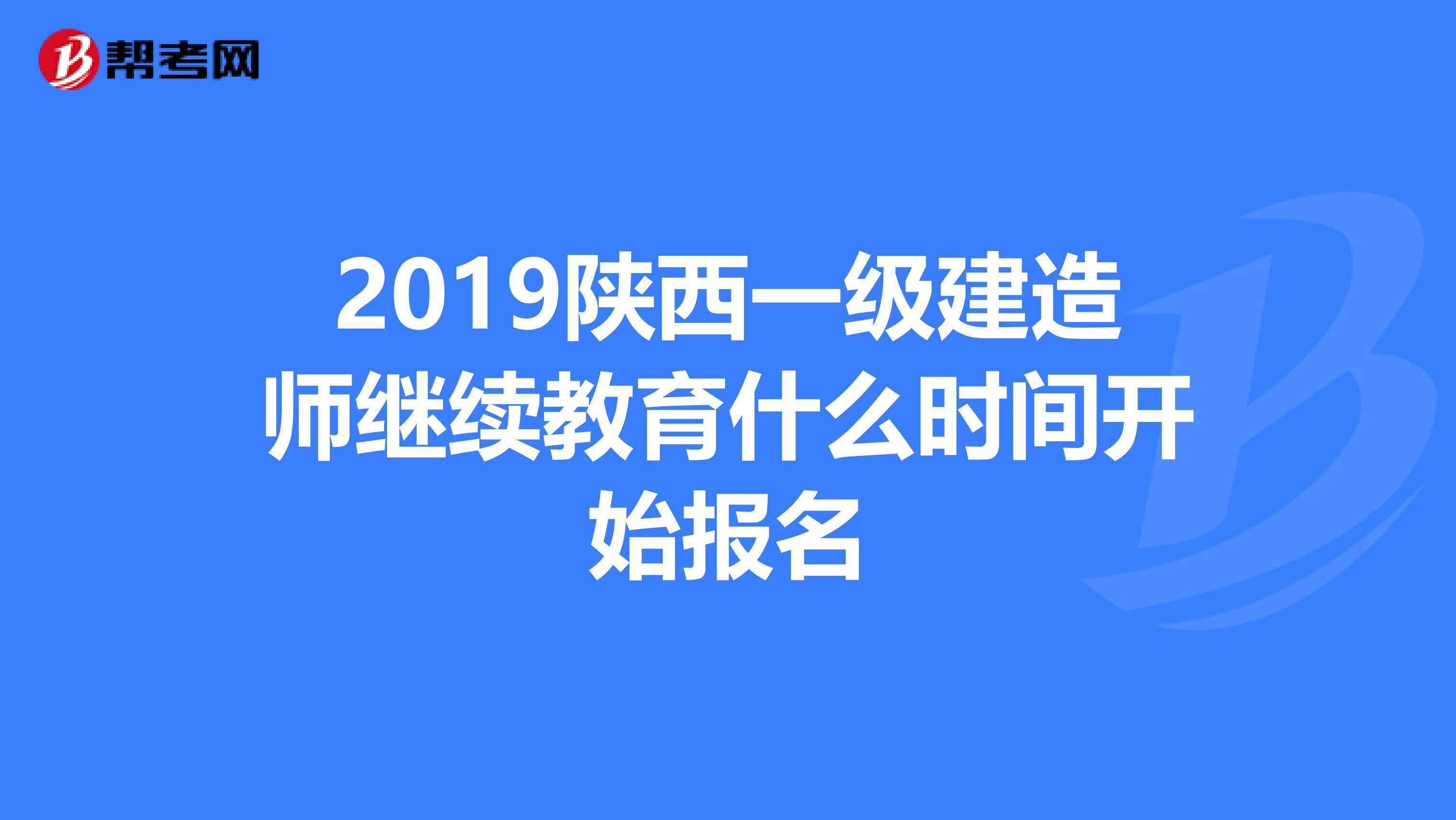 2019陕西一级建造师继续教育什么时间开始报名