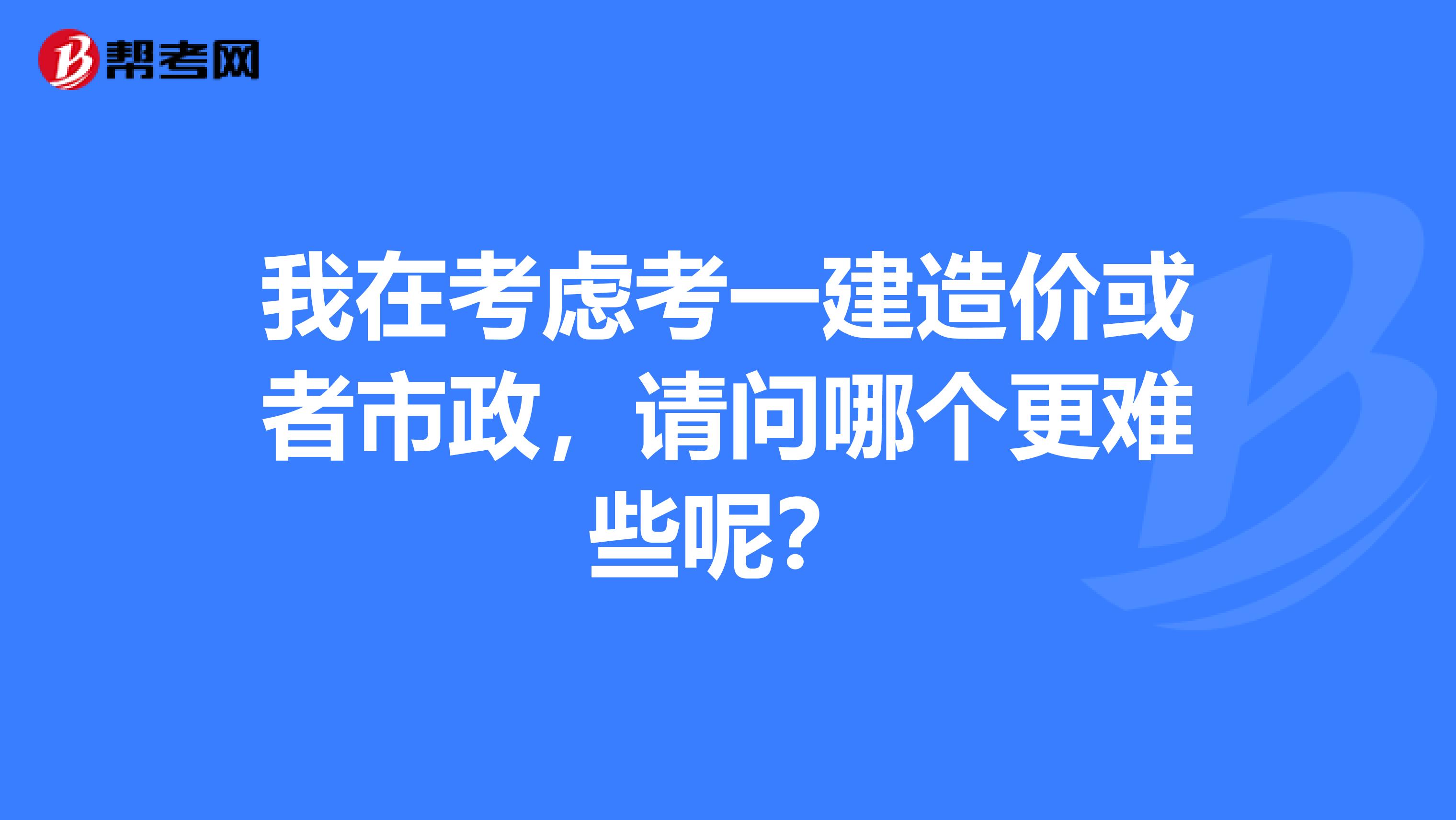 我在考虑考一建造价或者市政，请问哪个更难些呢？