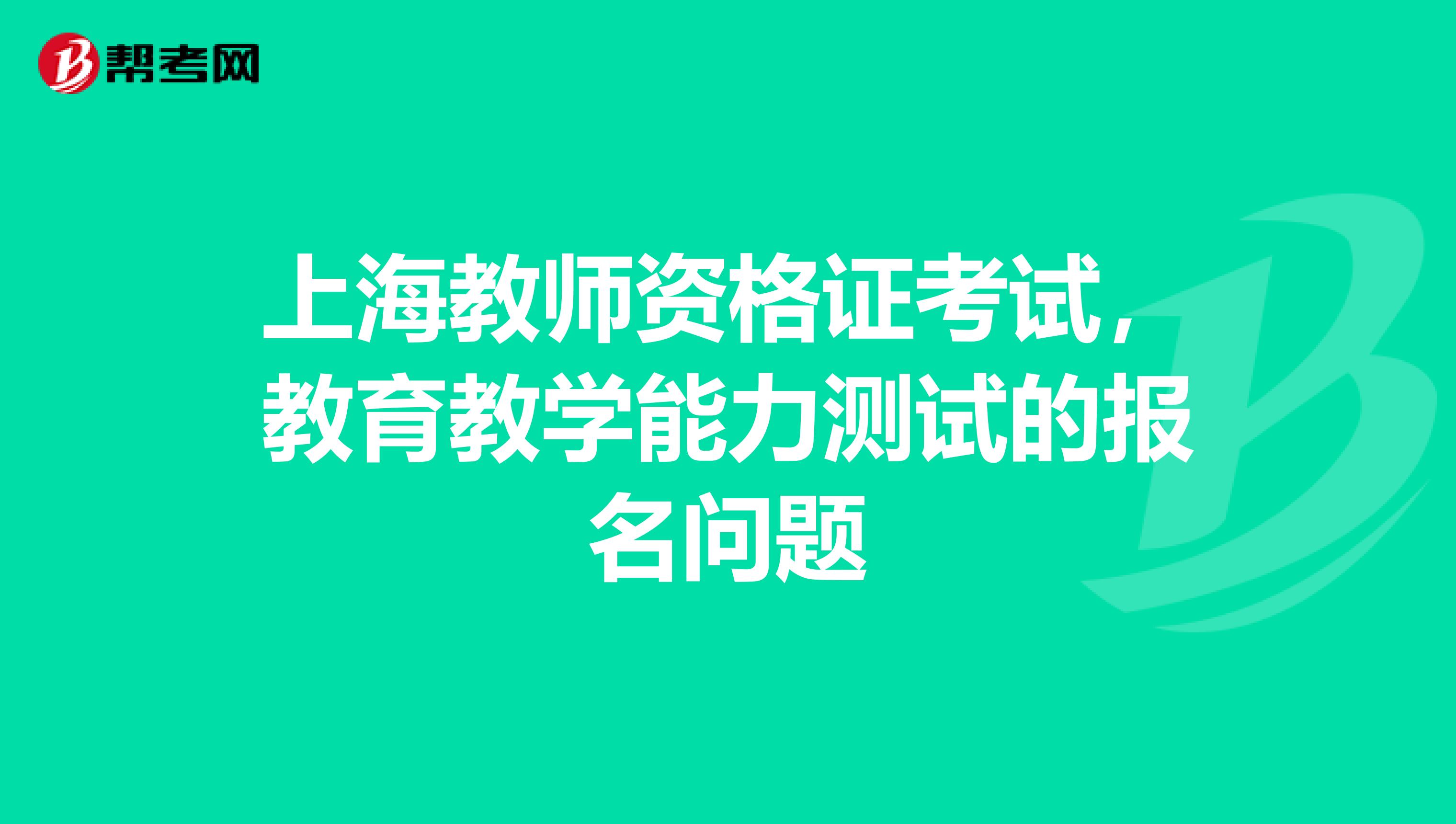 上海教师资格证考试,教育教学能力测试的报名问题
