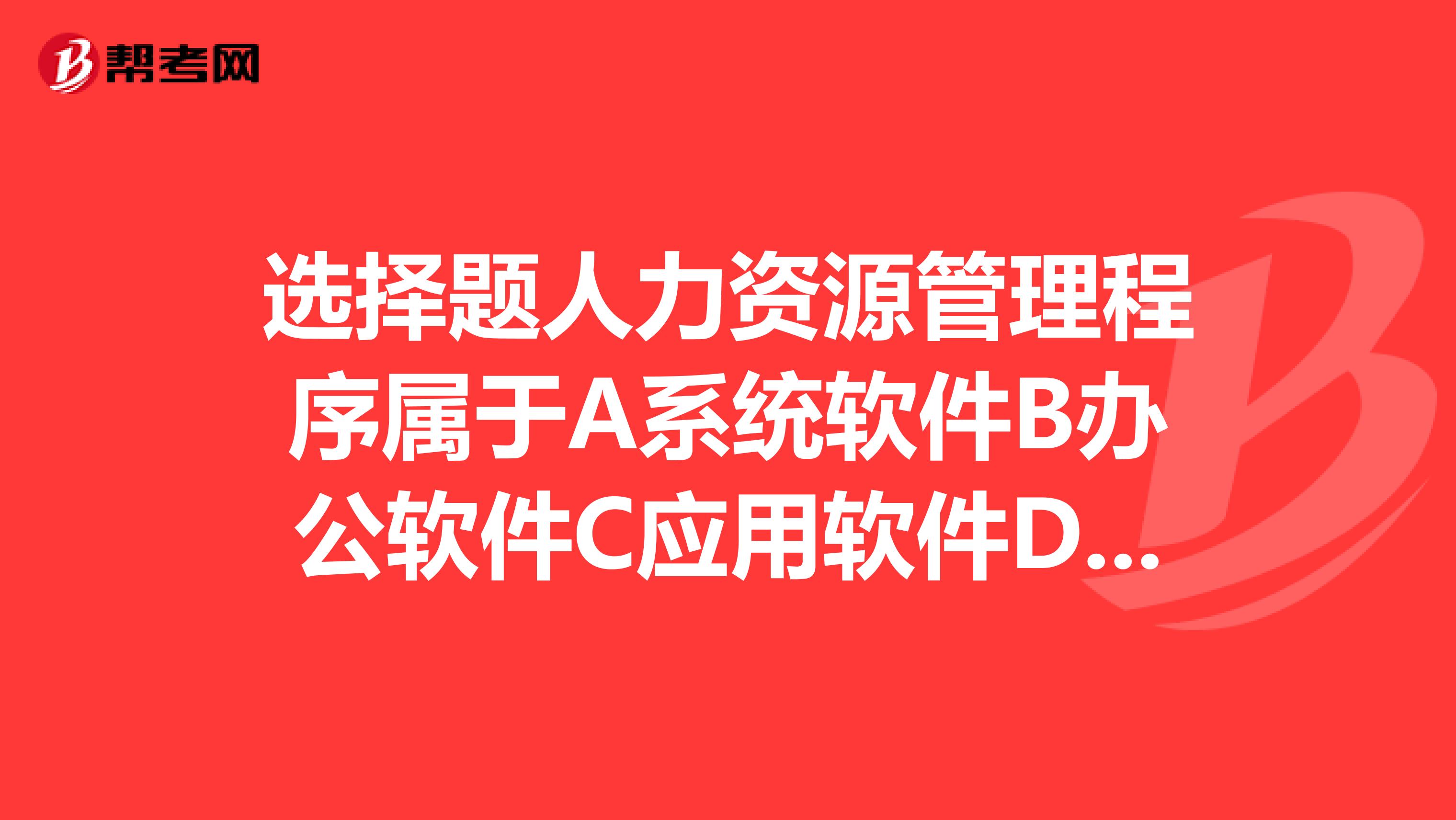 选择题人力资源管理程序属于A系统软件B办公软件C应用软件D系统程序哪个