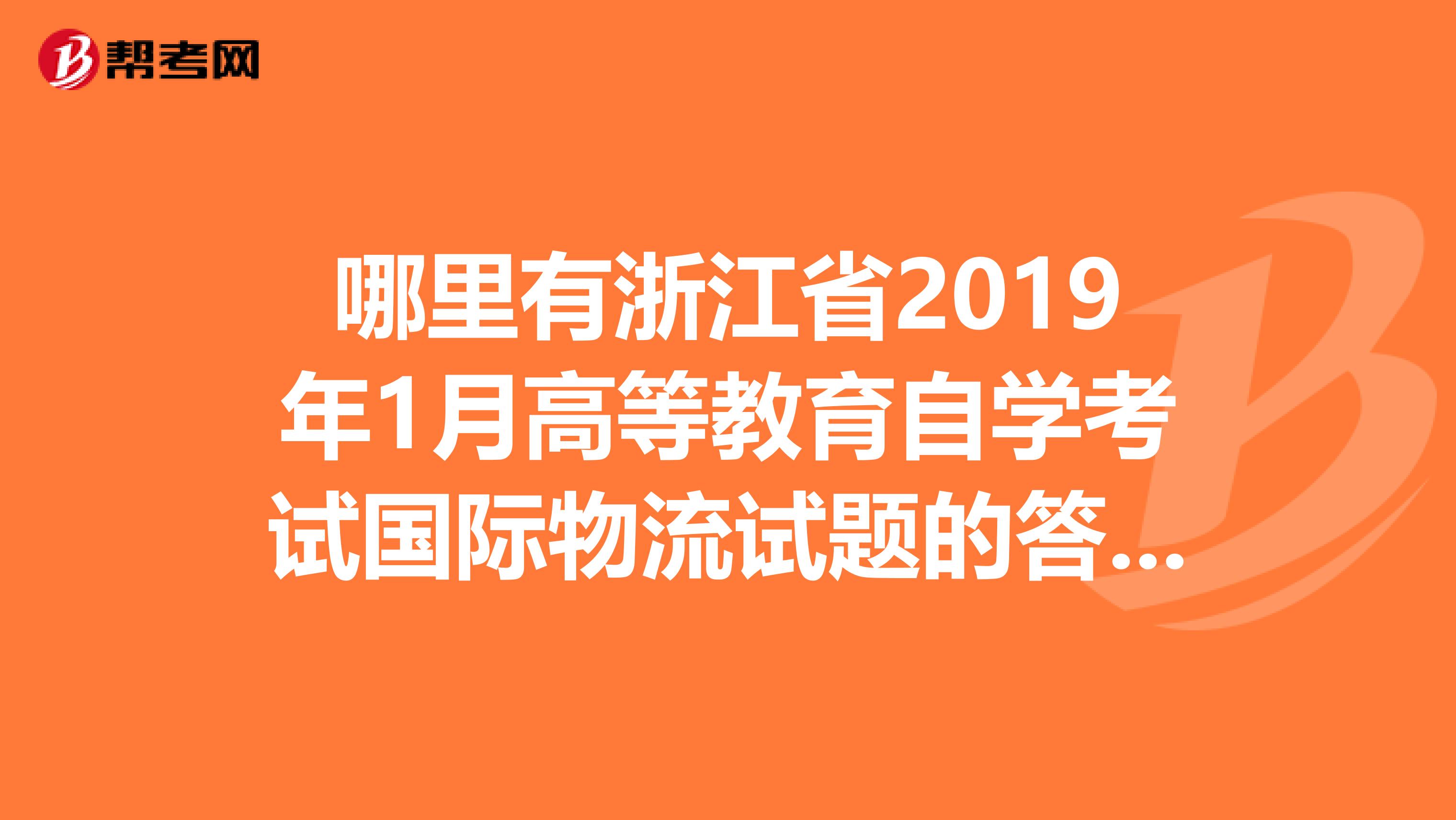 哪里有浙江省2019年1月高等教育自学考试国际物流试题的答案啊