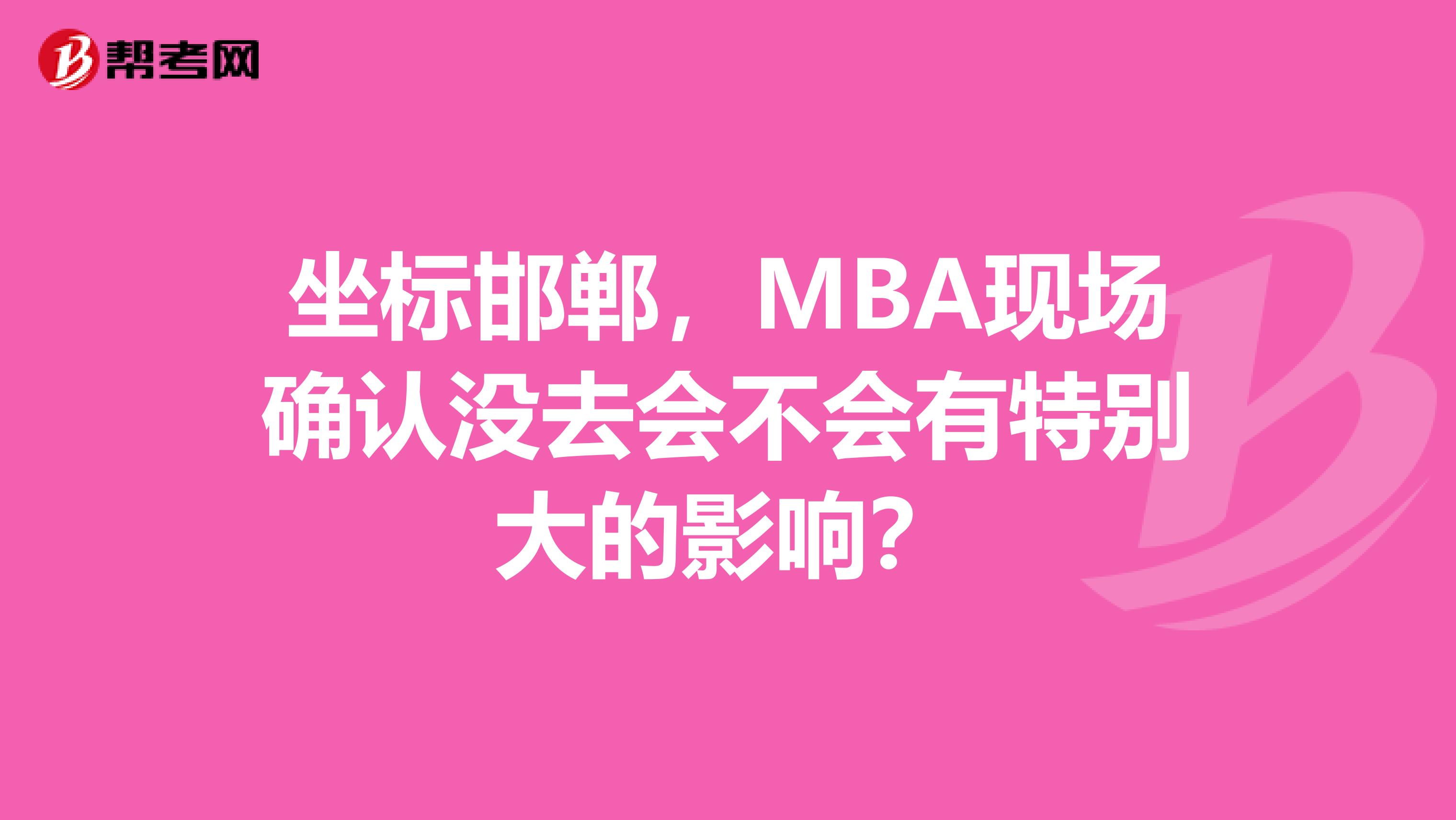 坐标邯郸,MBA现场确认没去会不会有特别大的影响?