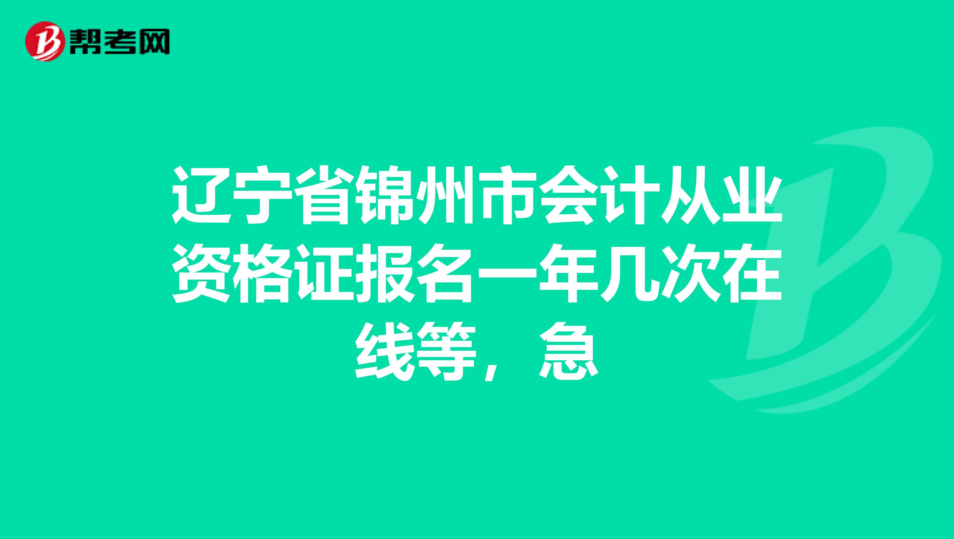 辽宁省锦州市会计从业资格证报名一年几次在线等,急