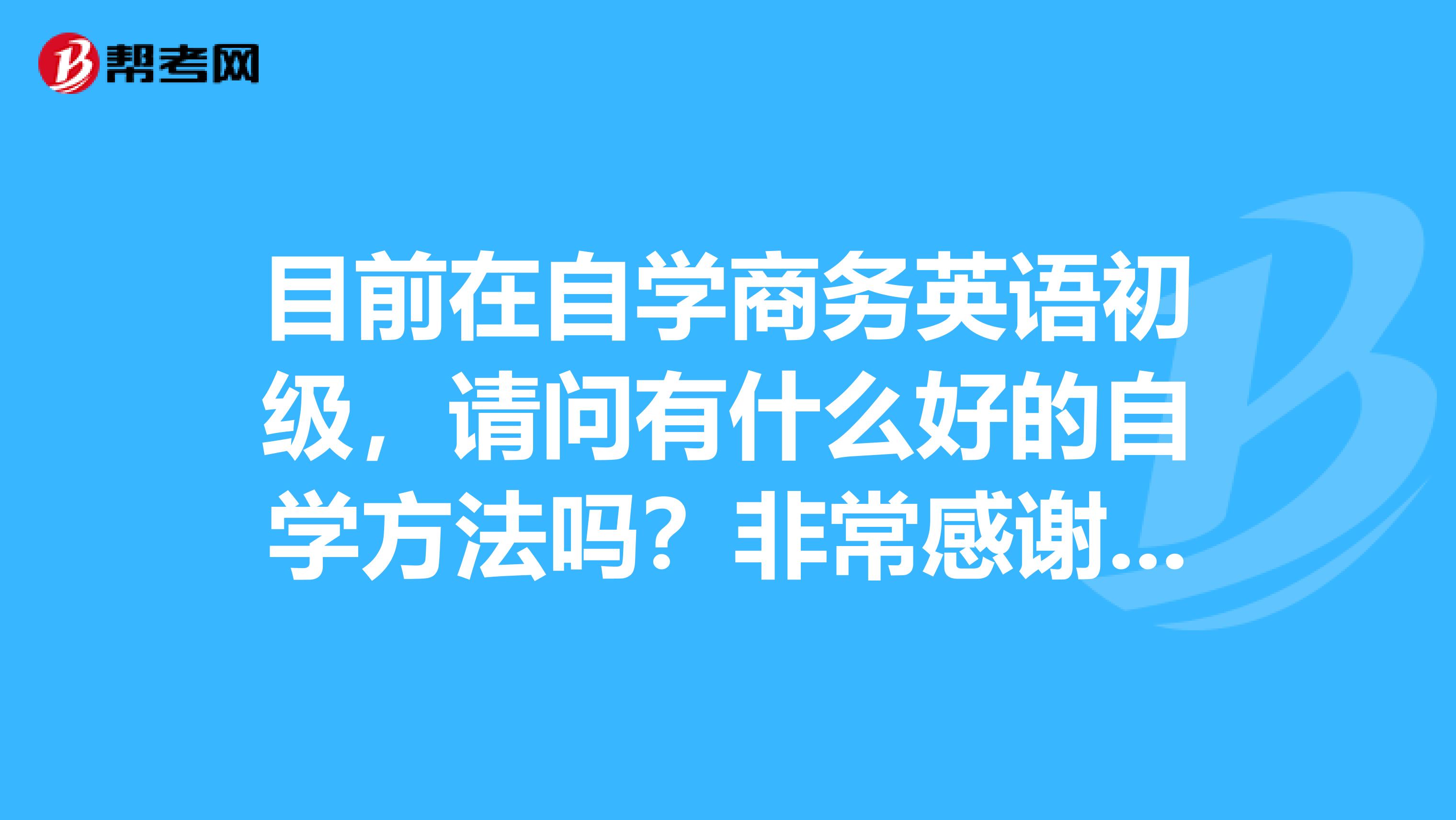 目前在自学商务英语初级,请问有什么好的自学方法吗?非常感谢,我是电子电气专业的,