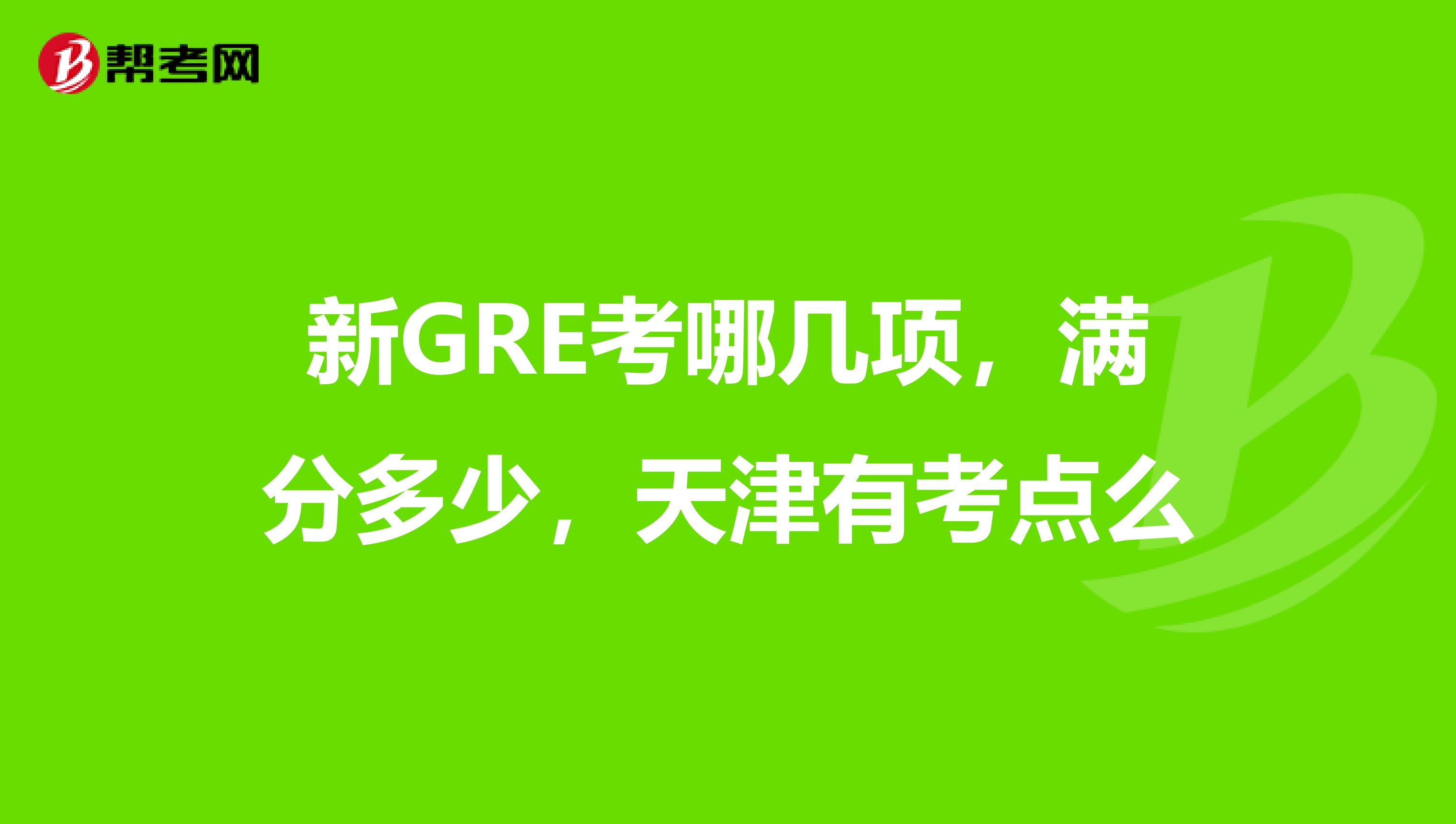新GRE考哪几项,满分多少,天津有考点么