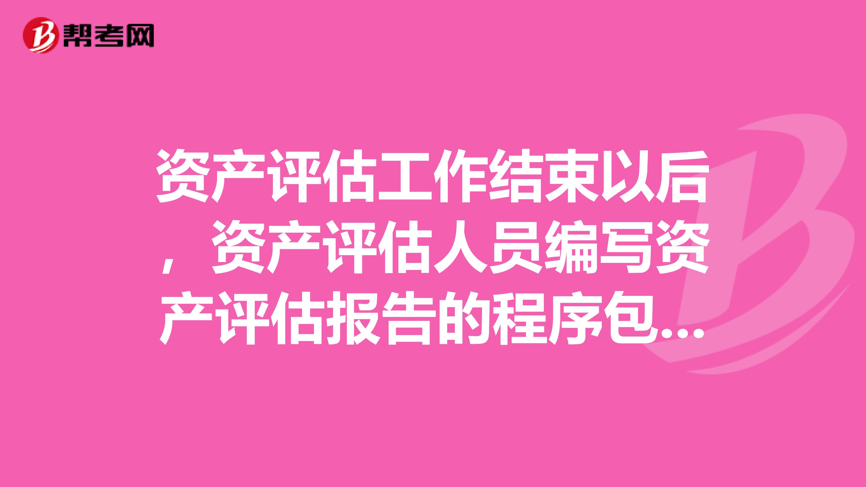 资产评估工作结束以后，资产评估人员编写资产评估报告的程序包括。