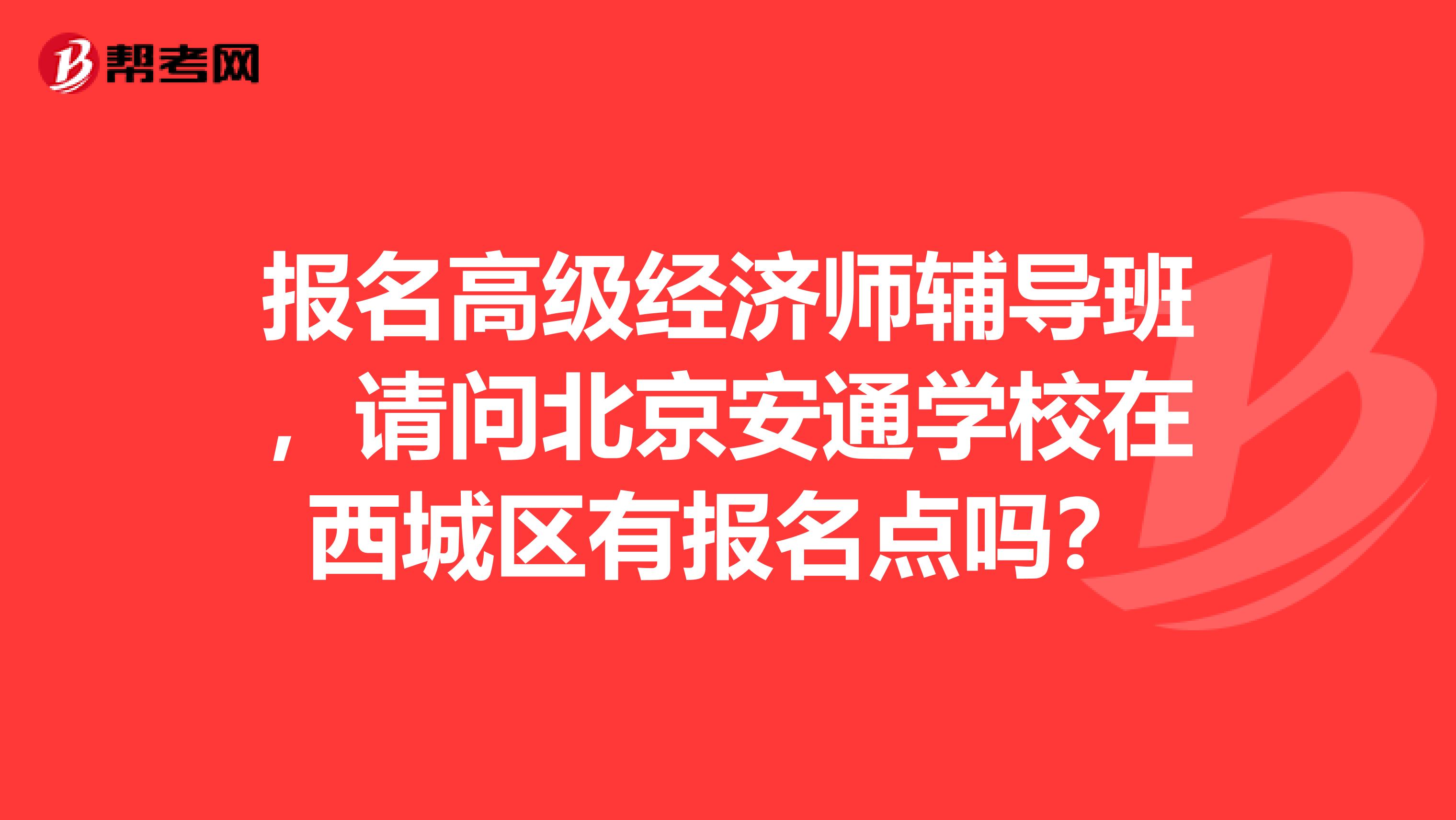 报名高级经济师辅导班，请问北京安通学校在西城区有报名点吗？