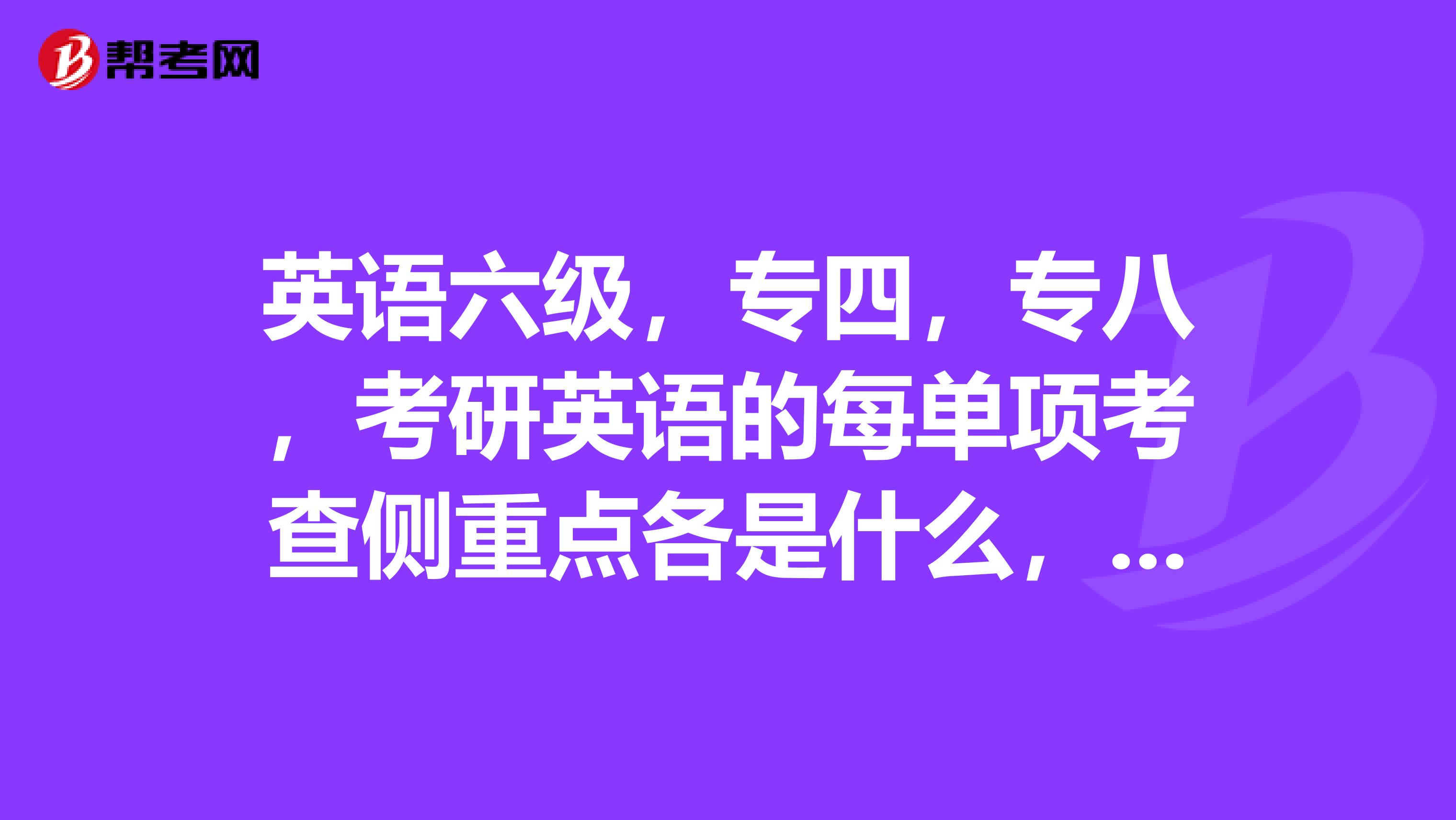 英语六级,专四,专八,考研英语的每单项考查侧重点各是什么,每类题型最难的是哪种考试