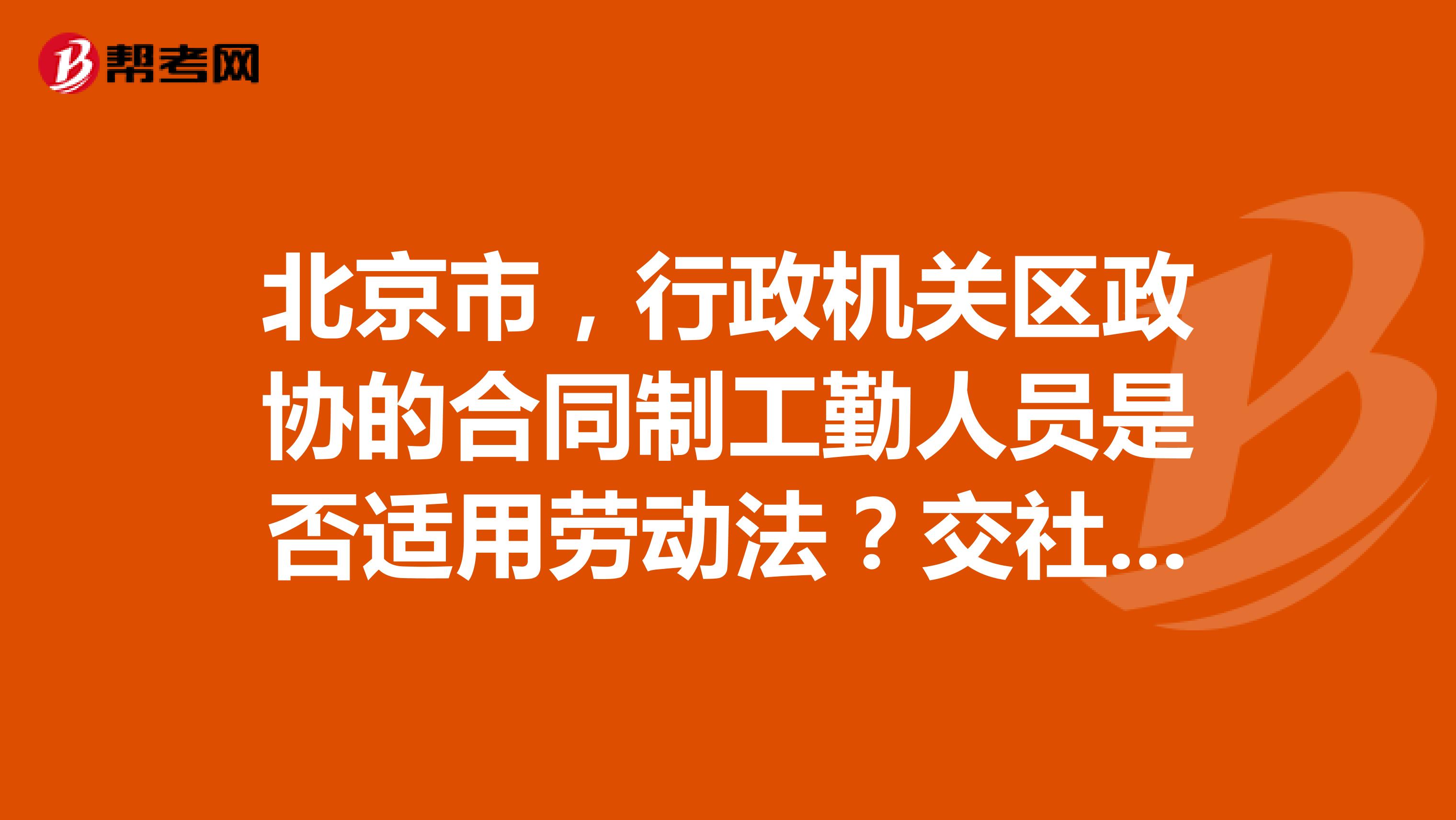 北京市,行政机关区政协的合同制工勤人员是否适用劳动法?交社会保险?