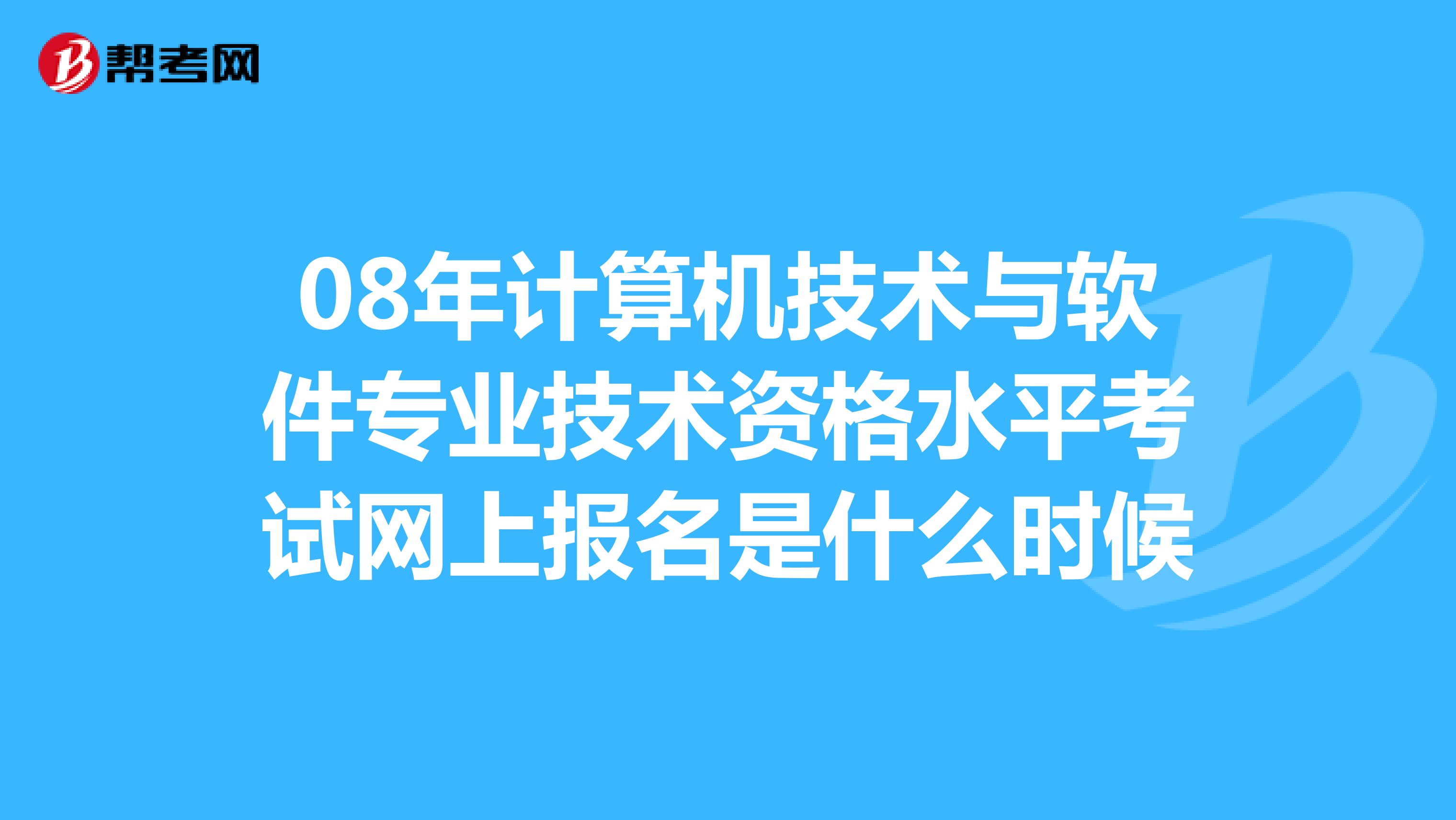 08年计算机技术与软件专业技术资格水平考试网上报名是什么时候