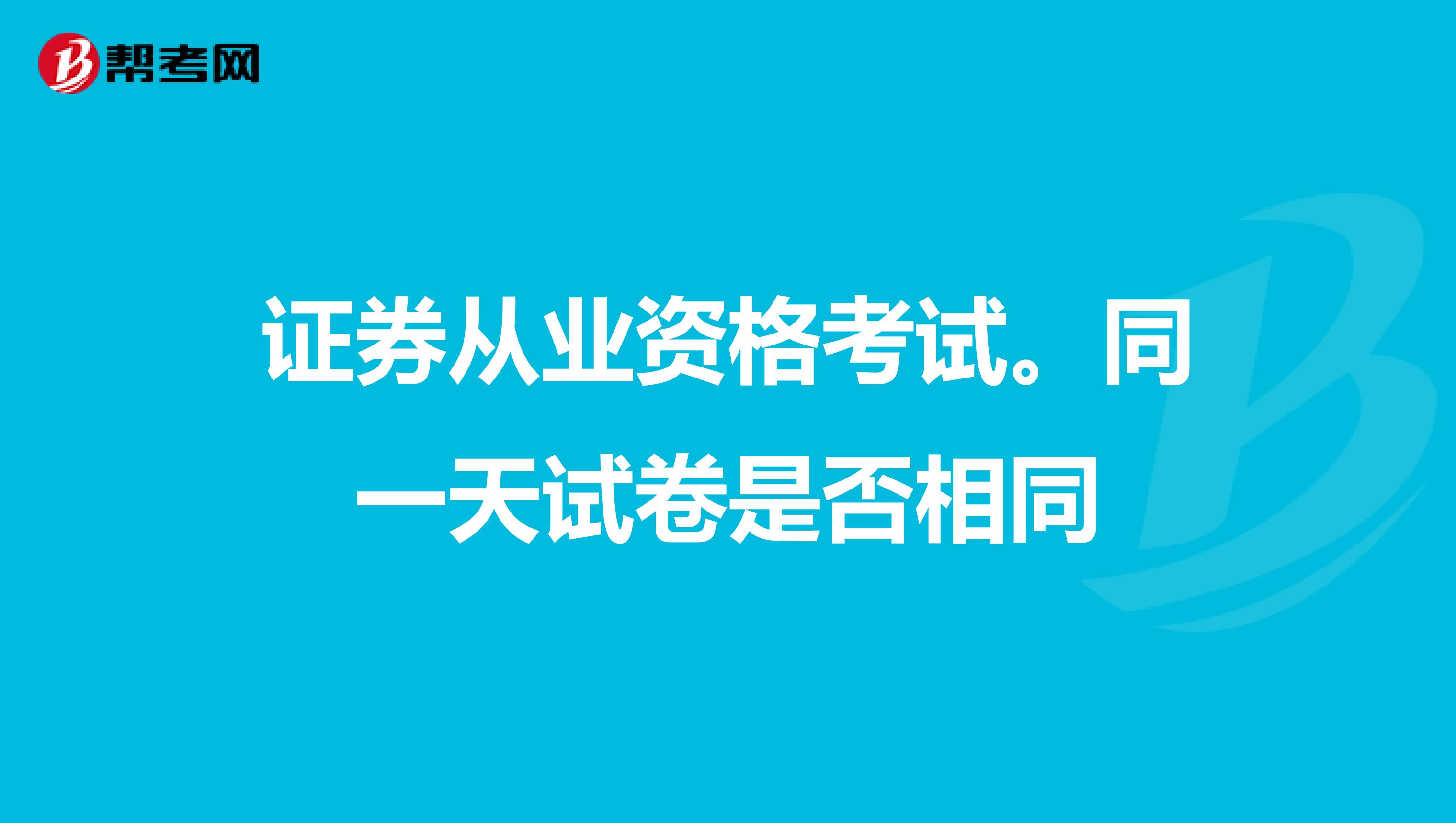 证券从业资格考试。同一天试卷是否相同