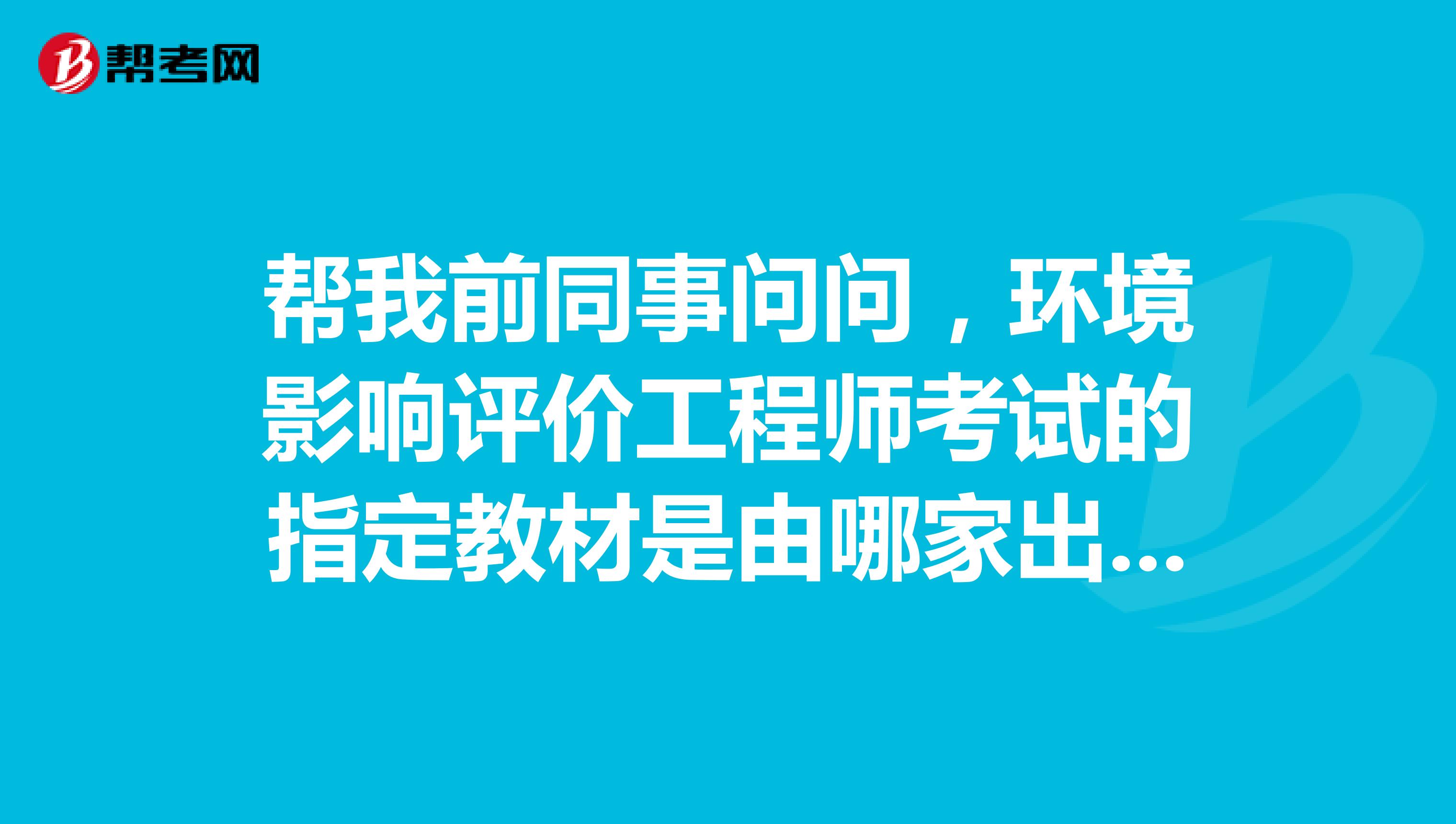 帮我前同事问问,环境影响评价工程师考试的指定教材是由哪家出版社出版的?谢谢!